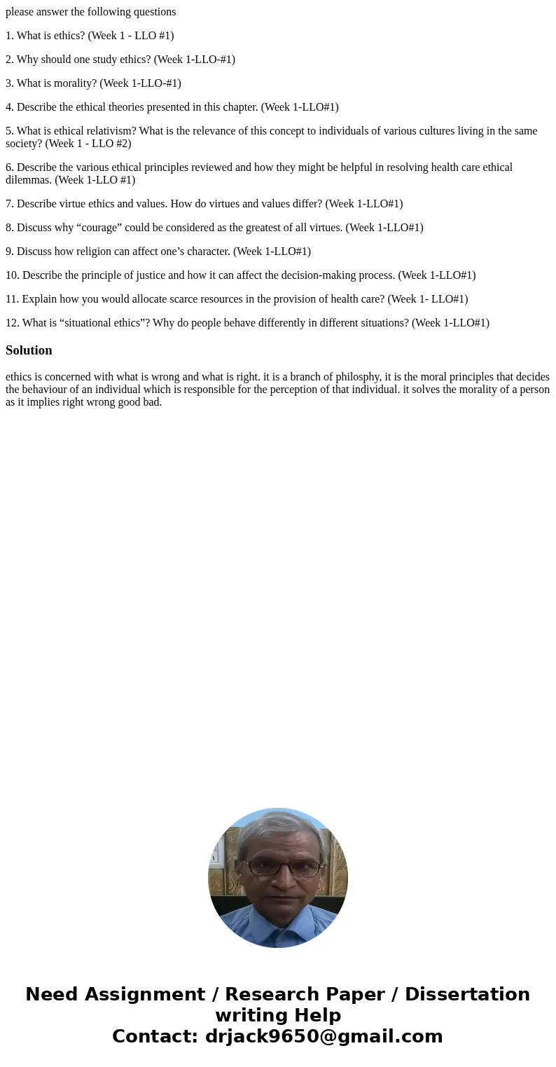 please answer the following questions 1. What is ethics? (Week 1 - LLO #1) 2. Why should one study ethics? (Week 1-LLO-#1) 3. What is morality? (Week 1-LLO-#1)  please answer the following questions 1. What is ethics? (Week 1 - LLO #1) 2. Why should one study ethics? (Week 1-LLO-#1) 3. What is morality? (Week 1-LLO-#1)
