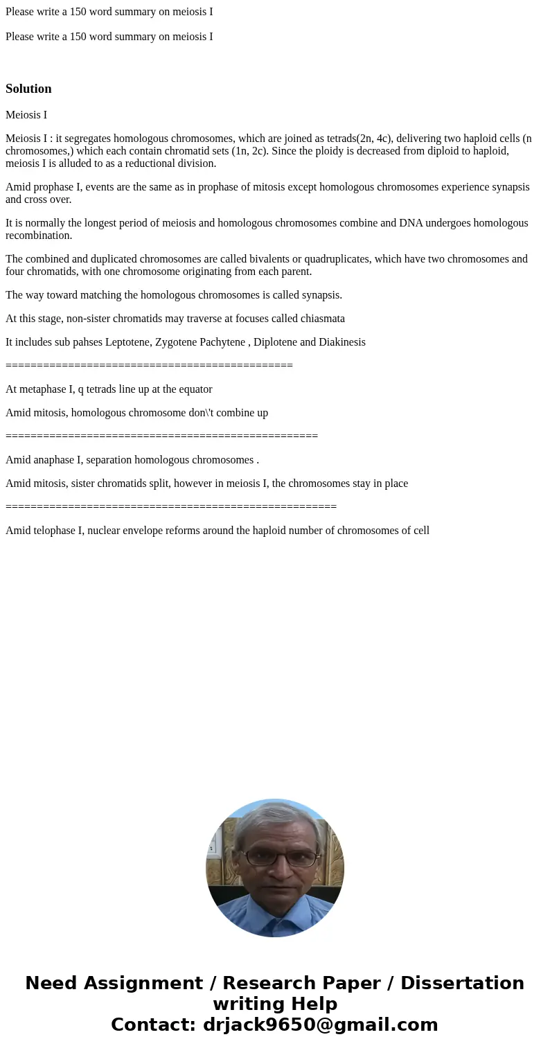 Please write a 150 word summary on meiosis I Please write a 150 word summary on meiosis I SolutionMeiosis I Meiosis I : it segregates homologous chromosomes, w  Please write a 150 word summary on meiosis I Please write a 150 word summary on meiosis I SolutionMeiosis I Meiosis I : it segregates homologous chromosomes, w
