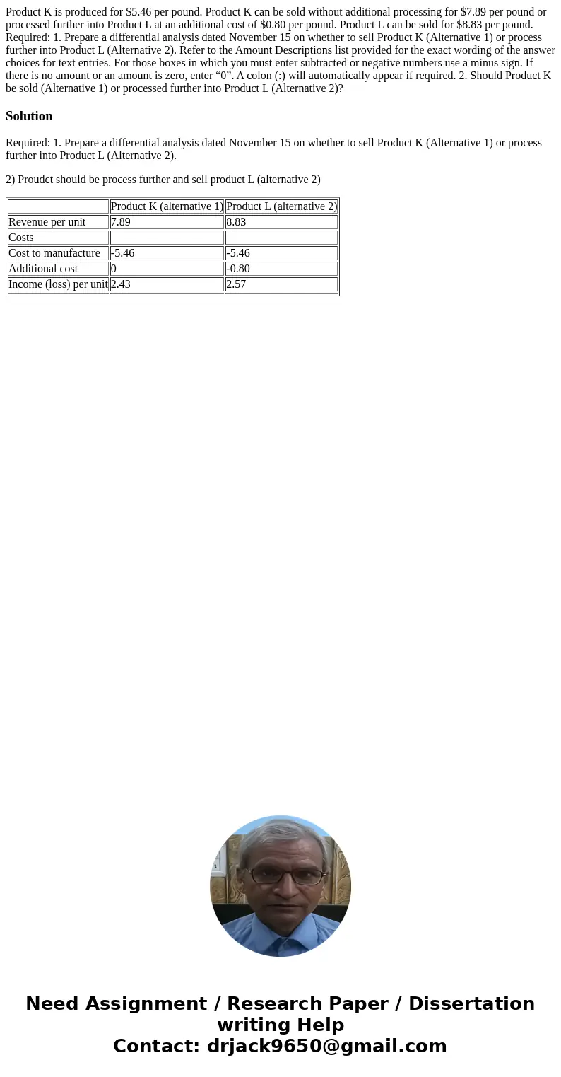 Product K is produced for $5.46 per pound. Product K can be sold without additional processing for $7.89 per pound or processed further into Product L at an add Product K is produced for $5.46 per pound. Product K can be sold without additional processing for $7.89 per pound or processed further into Product L at an add