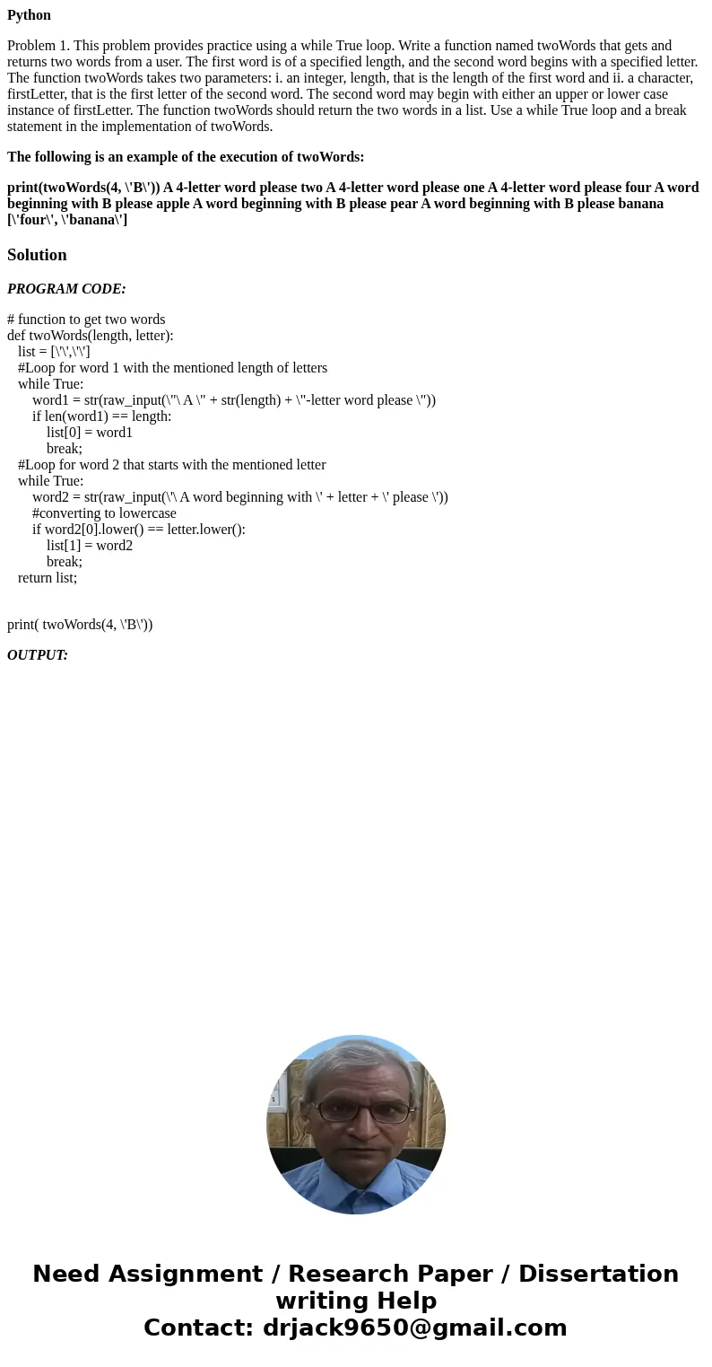 Python Problem 1. This problem provides practice using a while True loop. Write a function named twoWords that gets and returns two words from a user. The first Python Problem 1. This problem provides practice using a while True loop. Write a function named twoWords that gets and returns two words from a user. The first