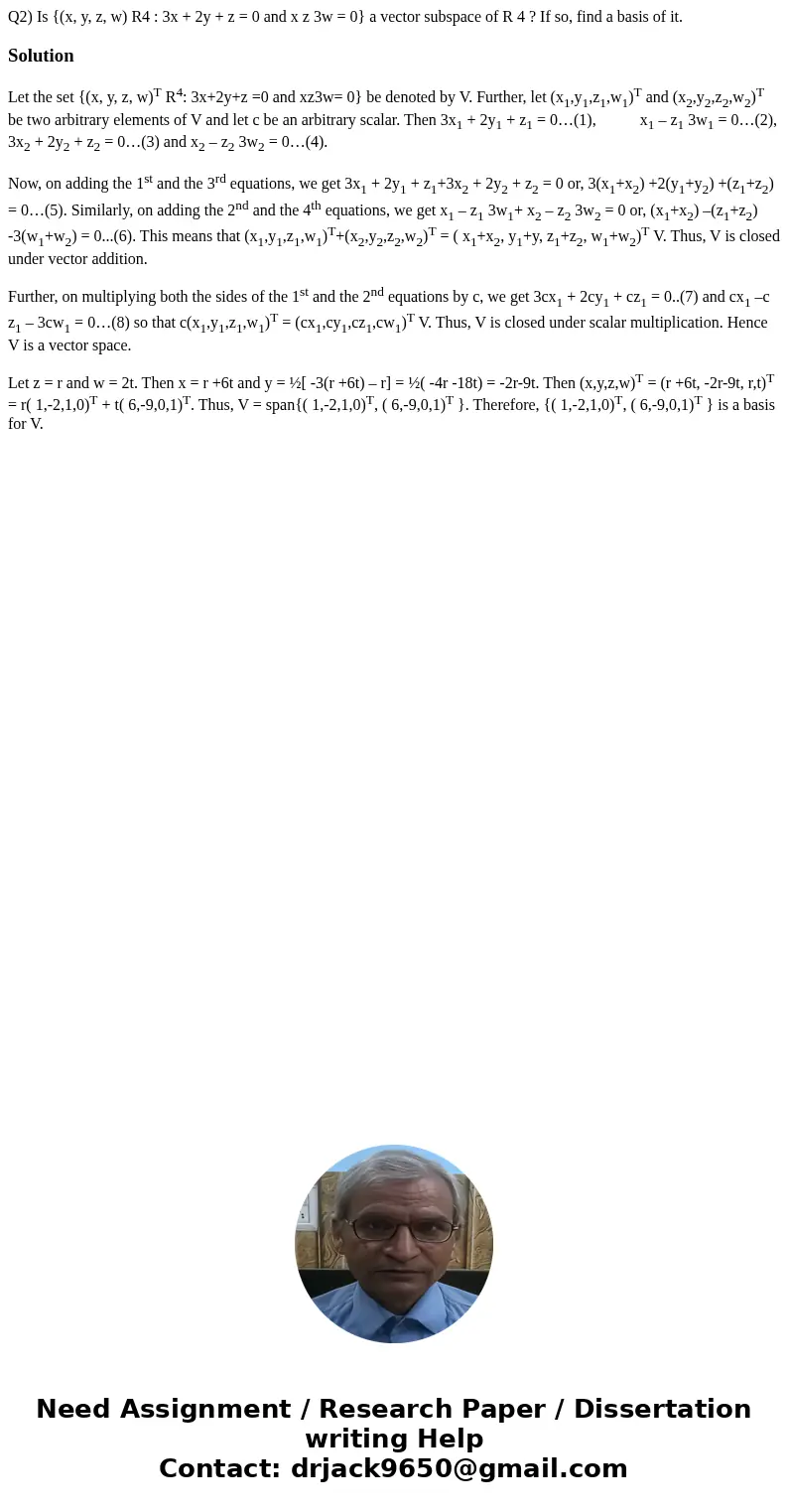Q2) Is {(x, y, z, w) R4 : 3x + 2y + z = 0 and x z 3w = 0} a vector subspace of R 4 ? If so, find a basis of it.SolutionLet the set {(x, y, z, w)T R4: 3x+2y+z =0 Q2) Is {(x, y, z, w) R4 : 3x + 2y + z = 0 and x z 3w = 0} a vector subspace of R 4 ? If so, find a basis of it.SolutionLet the set {(x, y, z, w)T R4: 3x+2y+z =0