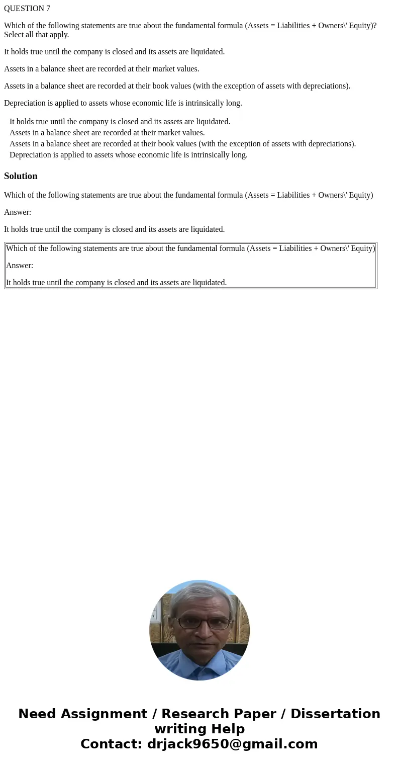 QUESTION 7 Which of the following statements are true about the fundamental formula (Assets = Liabilities + Owners\' Equity)? Select all that apply. It holds tr QUESTION 7 Which of the following statements are true about the fundamental formula (Assets = Liabilities + Owners\' Equity)? Select all that apply. It holds tr