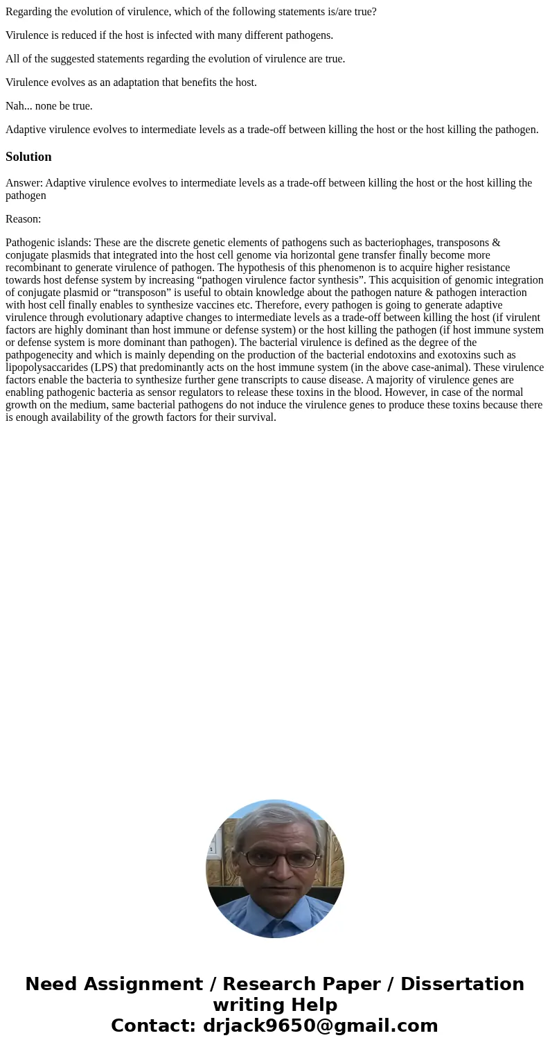Regarding the evolution of virulence, which of the following statements is/are true? Virulence is reduced if the host is infected with many different pathogens. Regarding the evolution of virulence, which of the following statements is/are true? Virulence is reduced if the host is infected with many different pathogens.
