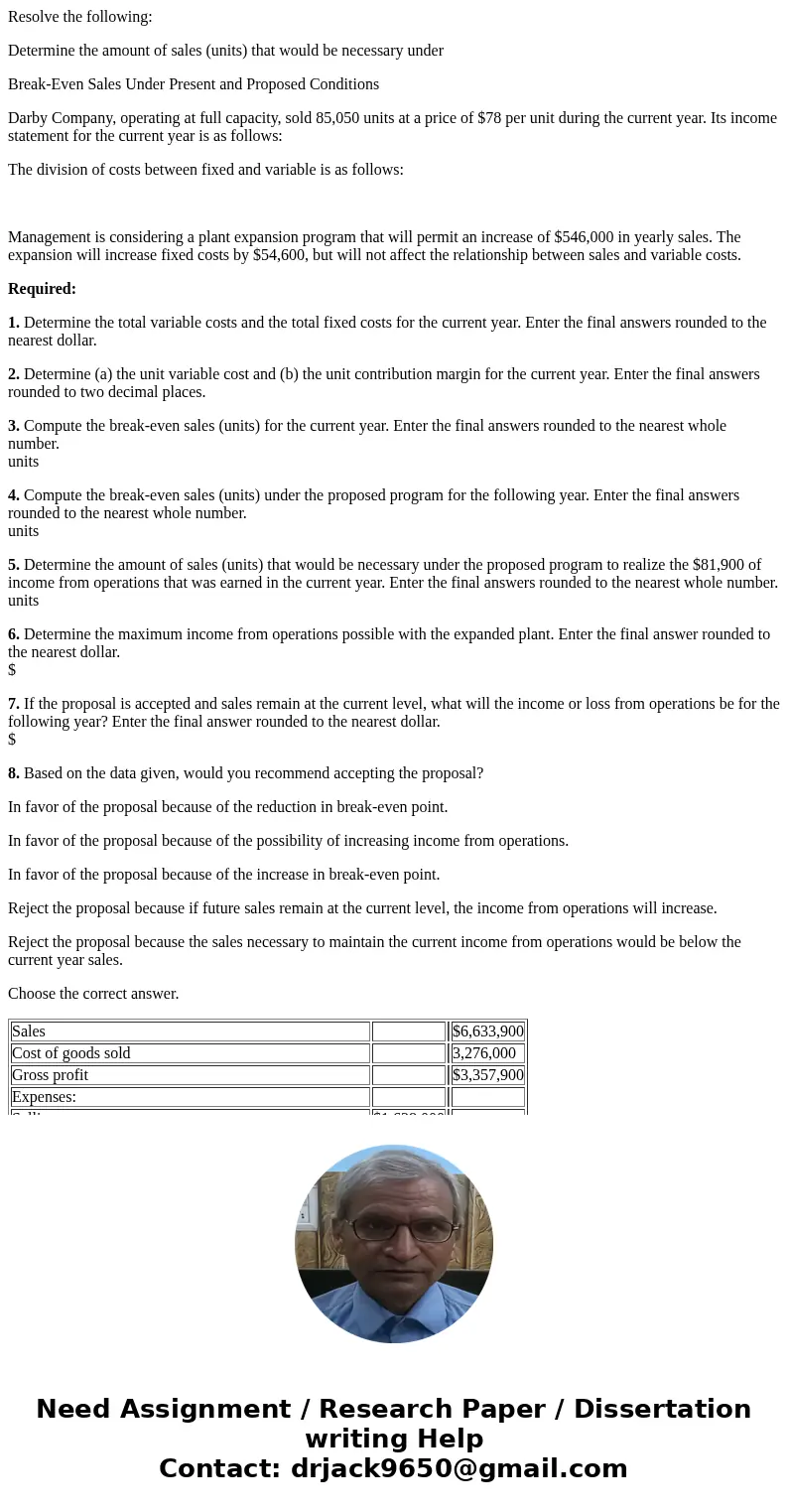 Resolve the following: Determine the amount of sales (units) that would be necessary under Break-Even Sales Under Present and Proposed Conditions Darby Company, Resolve the following: Determine the amount of sales (units) that would be necessary under Break-Even Sales Under Present and Proposed Conditions Darby Company,
