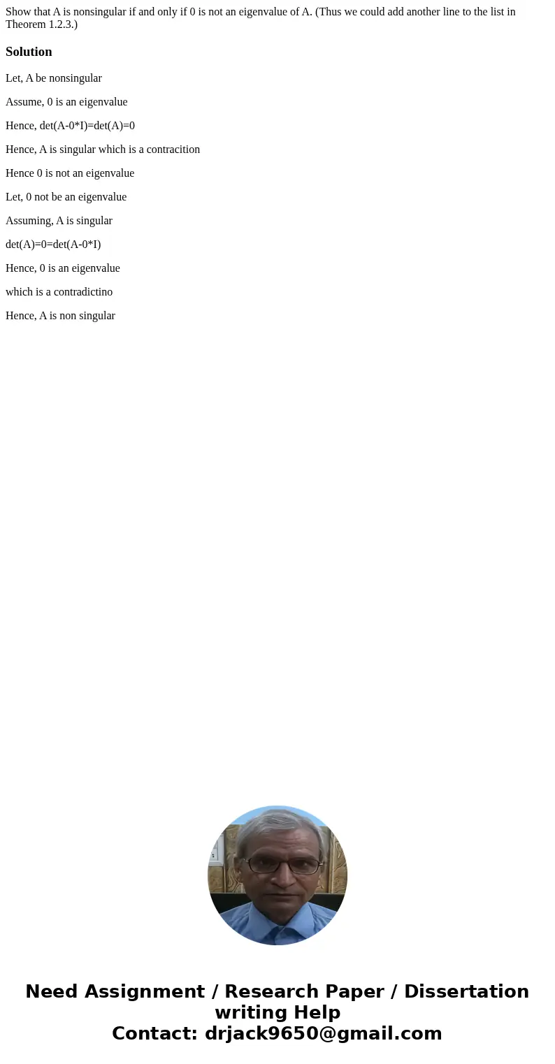 Show that A is nonsingular if and only if 0 is not an eigenvalue of A. (Thus we could add another line to the list in Theorem 1.2.3.)SolutionLet, A be nonsingu  Show that A is nonsingular if and only if 0 is not an eigenvalue of A. (Thus we could add another line to the list in Theorem 1.2.3.)SolutionLet, A be nonsingu
