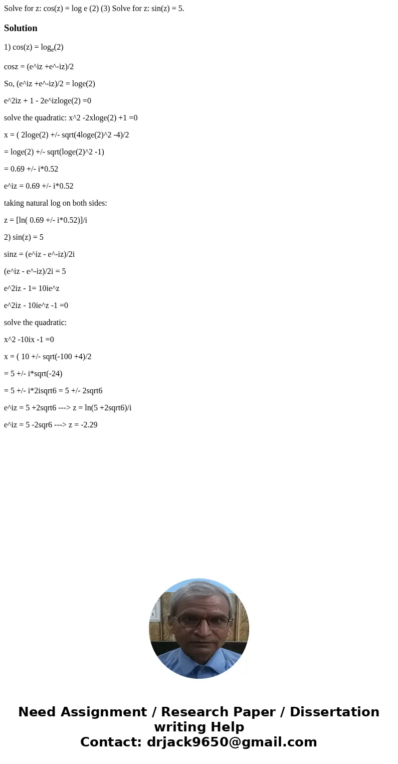 Solve for z: cos(z) = log e (2) (3) Solve for z: sin(z) = 5.Solution1) cos(z) = loge(2) cosz = (e^iz +e^-iz)/2 So, (e^iz +e^-iz)/2 = loge(2) e^2iz + 1 - 2e^izlo Solve for z: cos(z) = log e (2) (3) Solve for z: sin(z) = 5.Solution1) cos(z) = loge(2) cosz = (e^iz +e^-iz)/2 So, (e^iz +e^-iz)/2 = loge(2) e^2iz + 1 - 2e^izlo