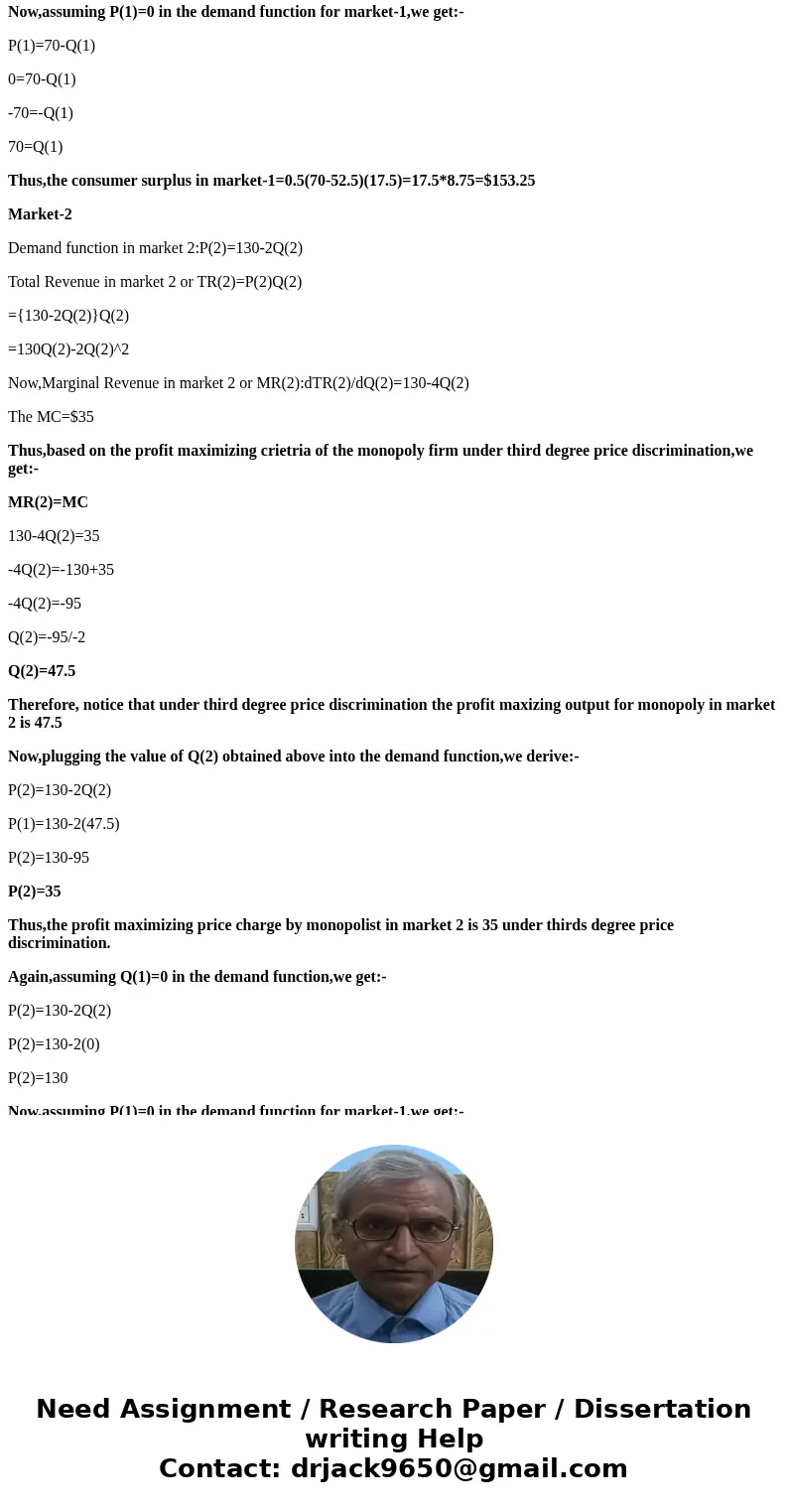 Suppose a monopoly sells its product in two markets and resale between two markets is impossible. The demand curves in the two markets are: Pi = 70 - Q1. P2 = 1 Suppose a monopoly sells its product in two markets and resale between two markets is impossible. The demand curves in the two markets are: Pi = 70 - Q1. P2 = 1
