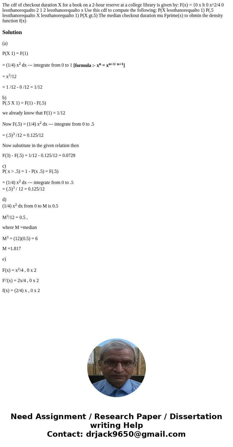 The cdf of checkout duration X for a book on a 2-hour reserve at a college library is given by: F(x) = {0 x lt 0 x^2/4 0 lessthanorequalto 2 1 2 lessthanorequa  The cdf of checkout duration X for a book on a 2-hour reserve at a college library is given by: F(x) = {0 x lt 0 x^2/4 0 lessthanorequalto 2 1 2 lessthanorequa