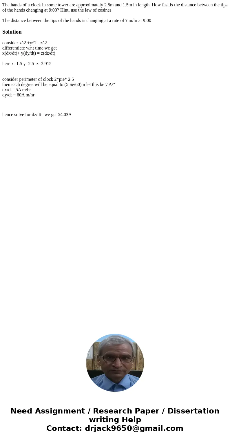 The hands of a clock in some tower are approximately 2.5m and 1.5m in length. How fast is the distance between the tips of the hands changing at 9:00? Hint, use The hands of a clock in some tower are approximately 2.5m and 1.5m in length. How fast is the distance between the tips of the hands changing at 9:00? Hint, use