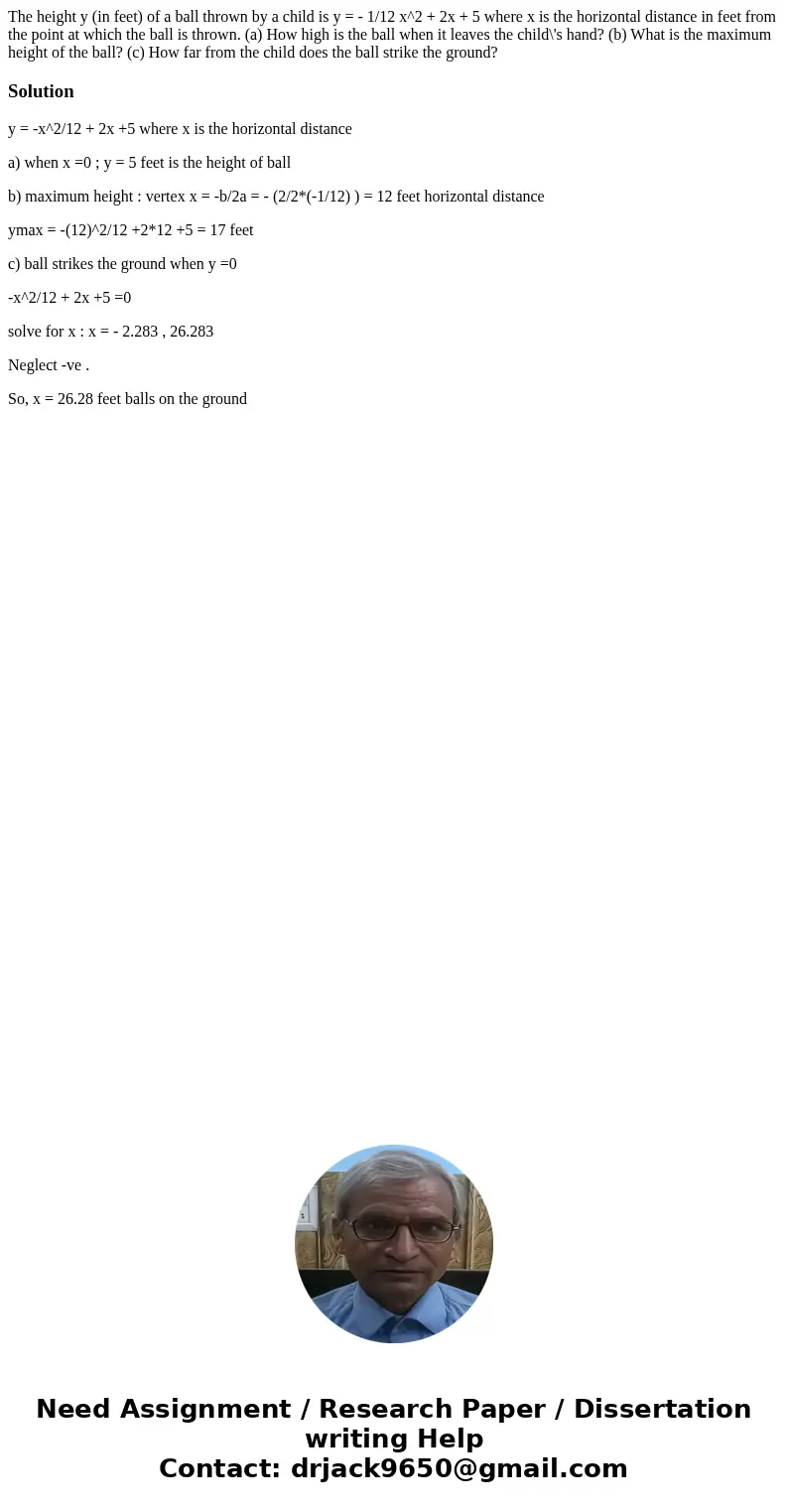 The height y (in feet) of a ball thrown by a child is y = - 1/12 x^2 + 2x + 5 where x is the horizontal distance in feet from the point at which the ball is th  The height y (in feet) of a ball thrown by a child is y = - 1/12 x^2 + 2x + 5 where x is the horizontal distance in feet from the point at which the ball is th