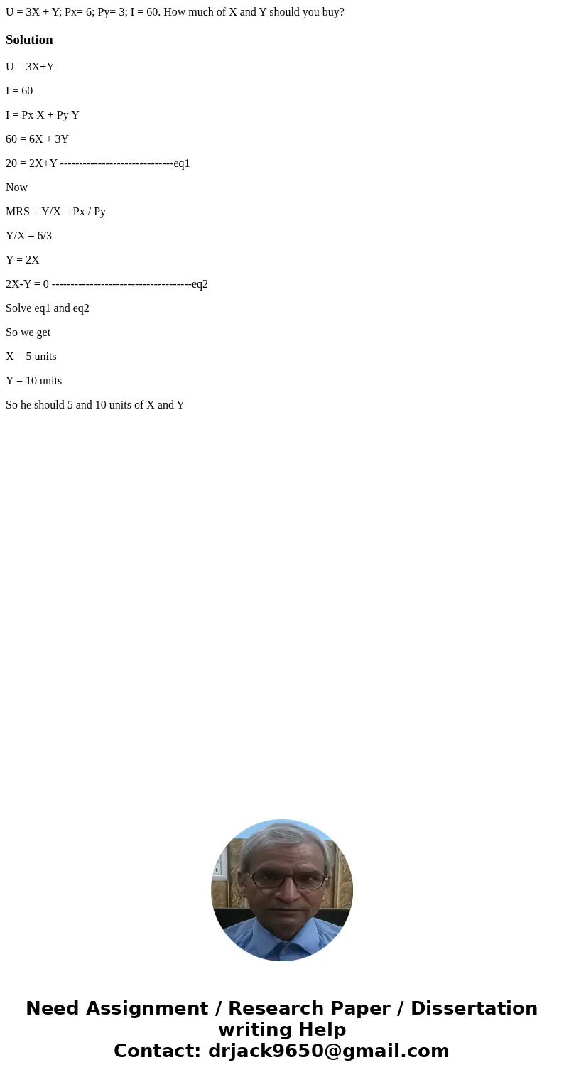 U = 3X + Y; Px= 6; Py= 3; I = 60. How much of X and Y should you buy?SolutionU = 3X+Y I = 60 I = Px X + Py Y 60 = 6X + 3Y 20 = 2X+Y ---------------------------- U = 3X + Y; Px= 6; Py= 3; I = 60. How much of X and Y should you buy?SolutionU = 3X+Y I = 60 I = Px X + Py Y 60 = 6X + 3Y 20 = 2X+Y ----------------------------