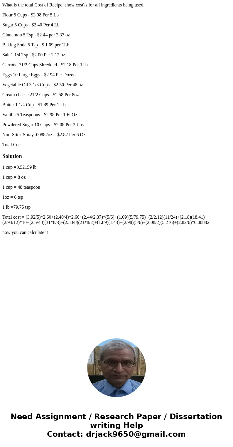 What is the total Cost of Recipe, show cost\'s for all ingredients being used. Flour 5 Cups - $3.98 Per 5 Lb = Sugar 5 Cups - $2.40 Per 4 Lb = Cinnamon 5 Tsp -  What is the total Cost of Recipe, show cost\'s for all ingredients being used. Flour 5 Cups - $3.98 Per 5 Lb = Sugar 5 Cups - $2.40 Per 4 Lb = Cinnamon 5 Tsp -