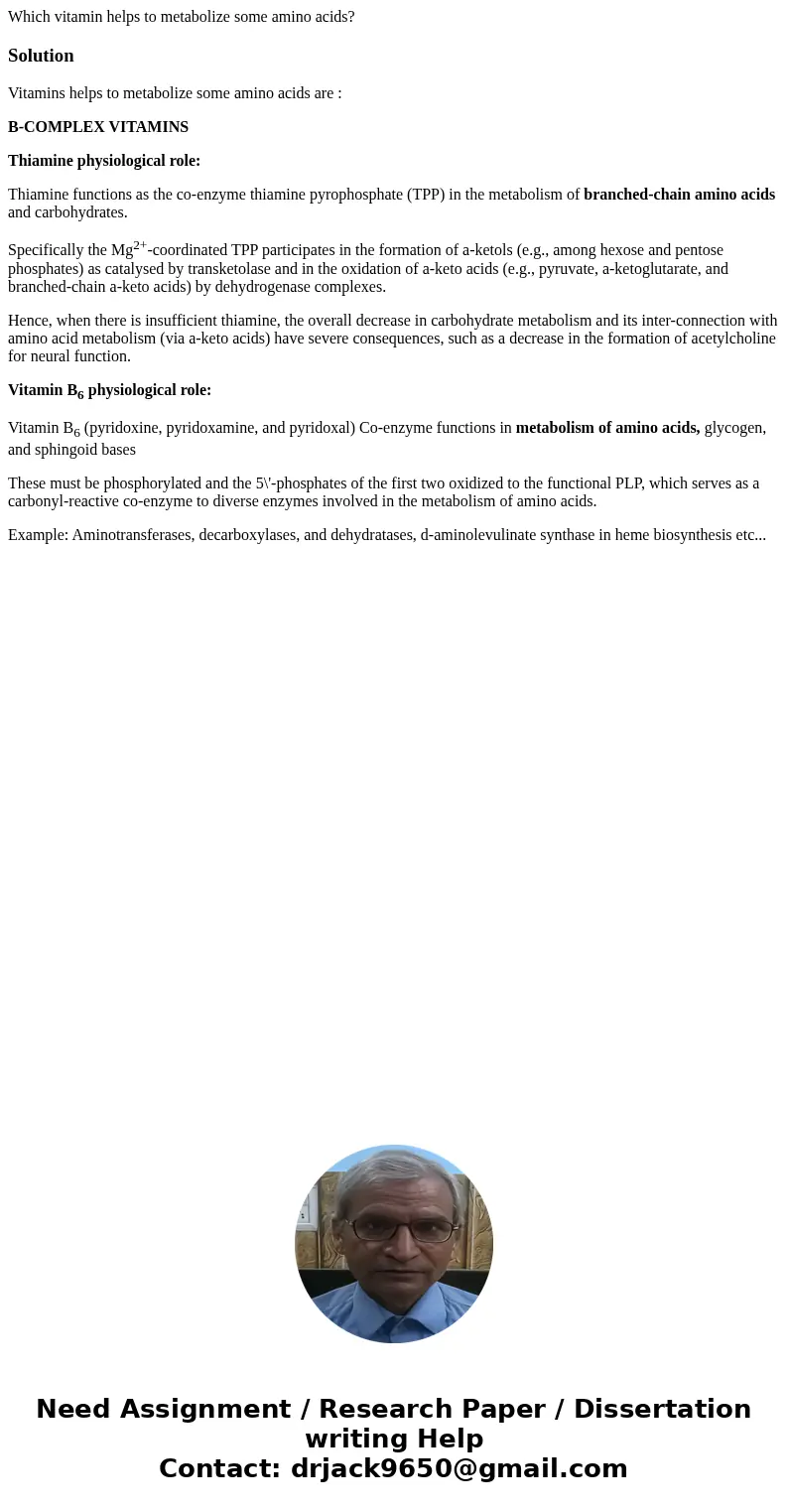 Which vitamin helps to metabolize some amino acids?SolutionVitamins helps to metabolize some amino acids are : B-COMPLEX VITAMINS Thiamine physiological role: T Which vitamin helps to metabolize some amino acids?SolutionVitamins helps to metabolize some amino acids are : B-COMPLEX VITAMINS Thiamine physiological role: T