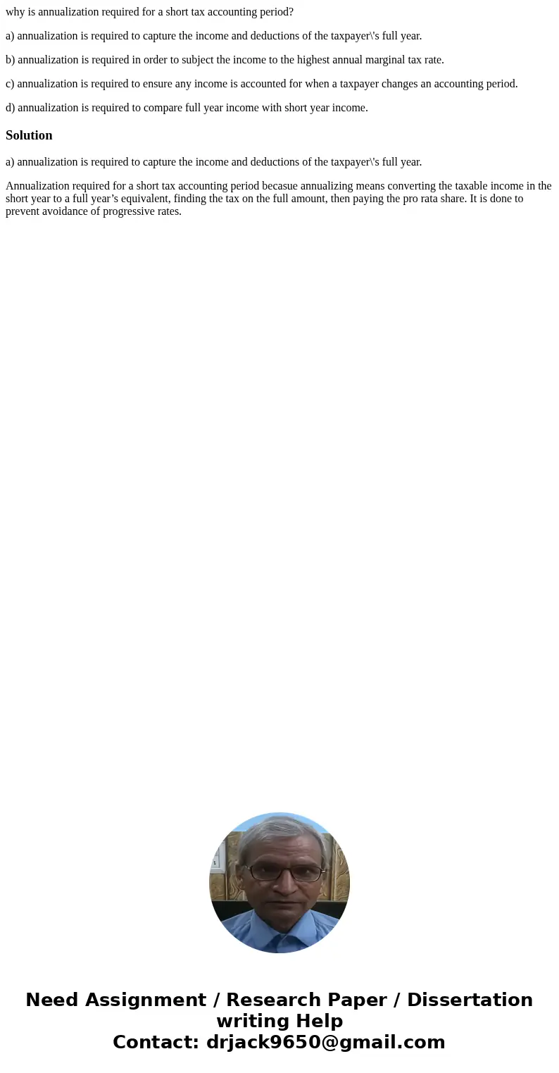 why is annualization required for a short tax accounting period? a) annualization is required to capture the income and deductions of the taxpayer\'s full year. why is annualization required for a short tax accounting period? a) annualization is required to capture the income and deductions of the taxpayer\'s full year.