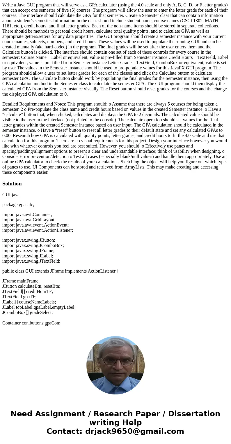 Write a Java GUI program that will serve as a GPA calculator (using the 4.0 scale and only A, B, C, D, or F letter grades) that can accept one semester of five 