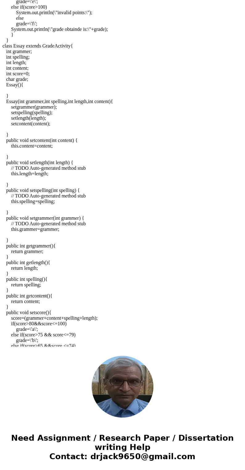 Write the PSEUDOCODE/ALGORITHM for an Essay class that extends the GradedActivity class presented in this chapter. The Essay class should determine the grade a  Write the PSEUDOCODE/ALGORITHM for an Essay class that extends the GradedActivity class presented in this chapter. The Essay class should determine the grade a
