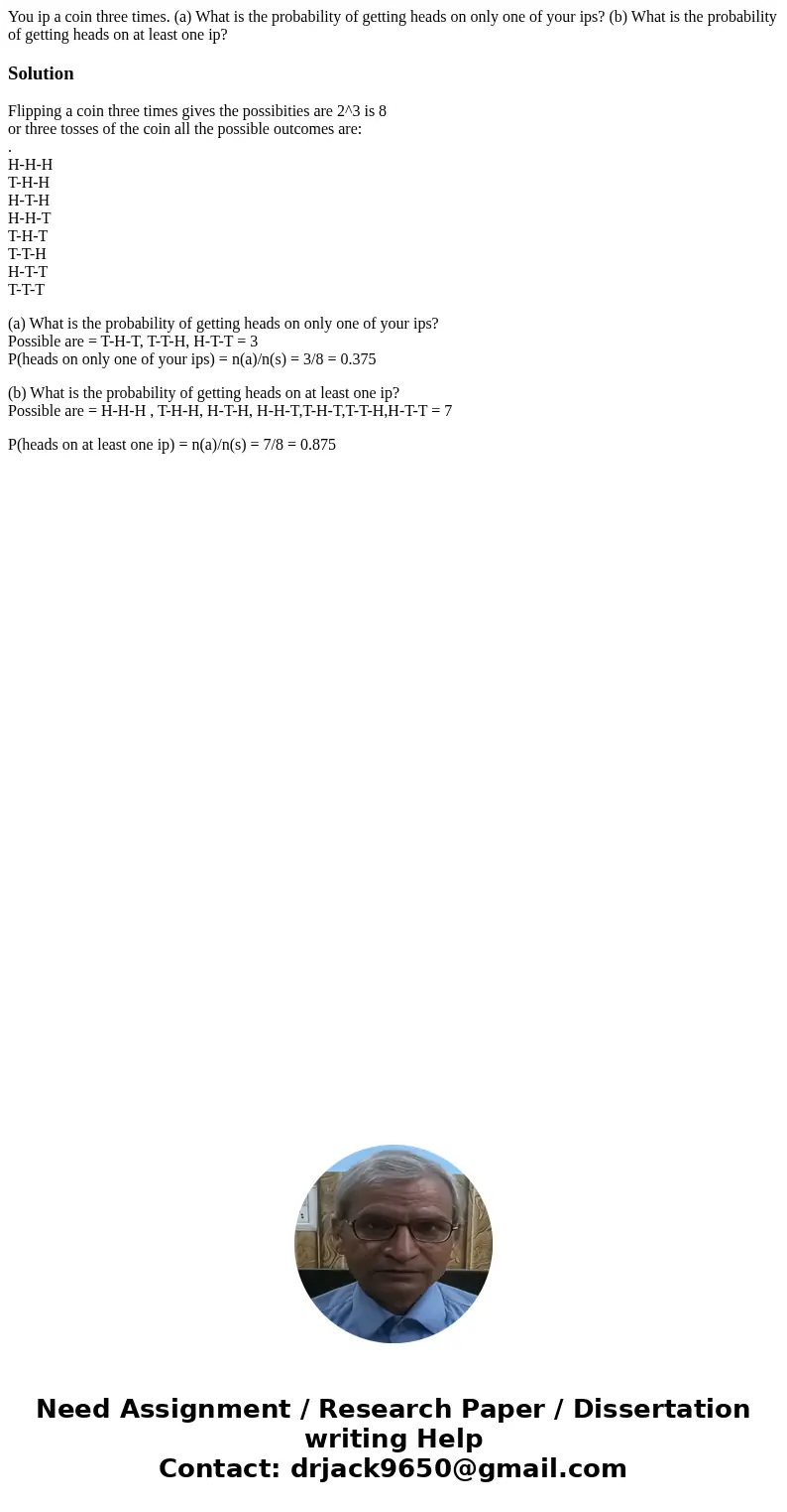You ip a coin three times. (a) What is the probability of getting heads on only one of your ips? (b) What is the probability of getting heads on at least one ip You ip a coin three times. (a) What is the probability of getting heads on only one of your ips? (b) What is the probability of getting heads on at least one ip