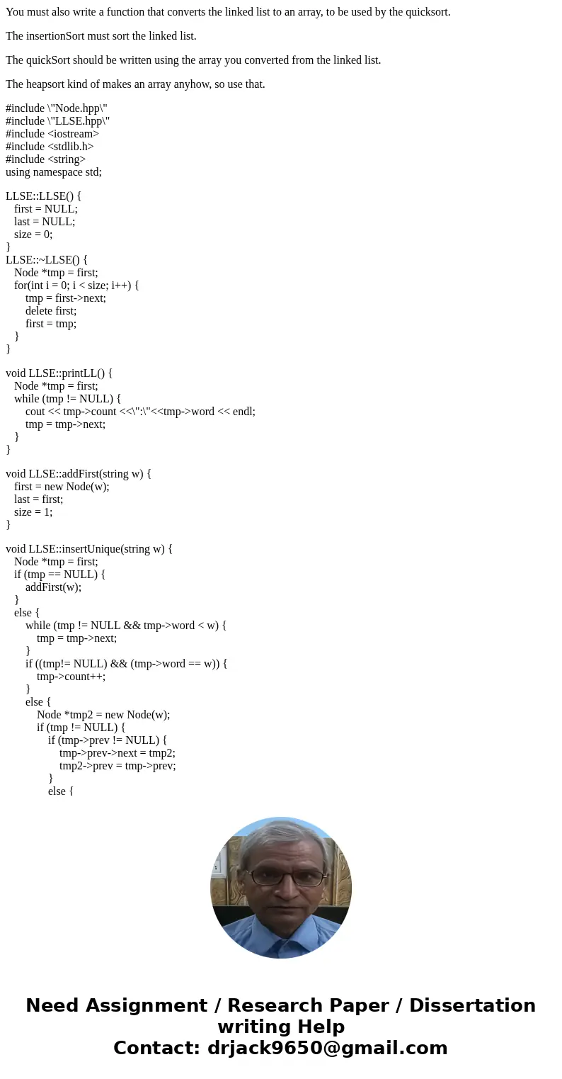You must also write a function that converts the linked list to an array, to be used by the quicksort. The insertionSort must sort the linked list. The quickSor You must also write a function that converts the linked list to an array, to be used by the quicksort. The insertionSort must sort the linked list. The quickSor