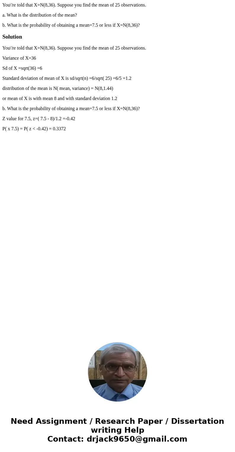 You\'re told that X=N(8,36). Suppose you find the mean of 25 observations. a. What is the distribution of the mean? b. What is the probability of obtaining a me