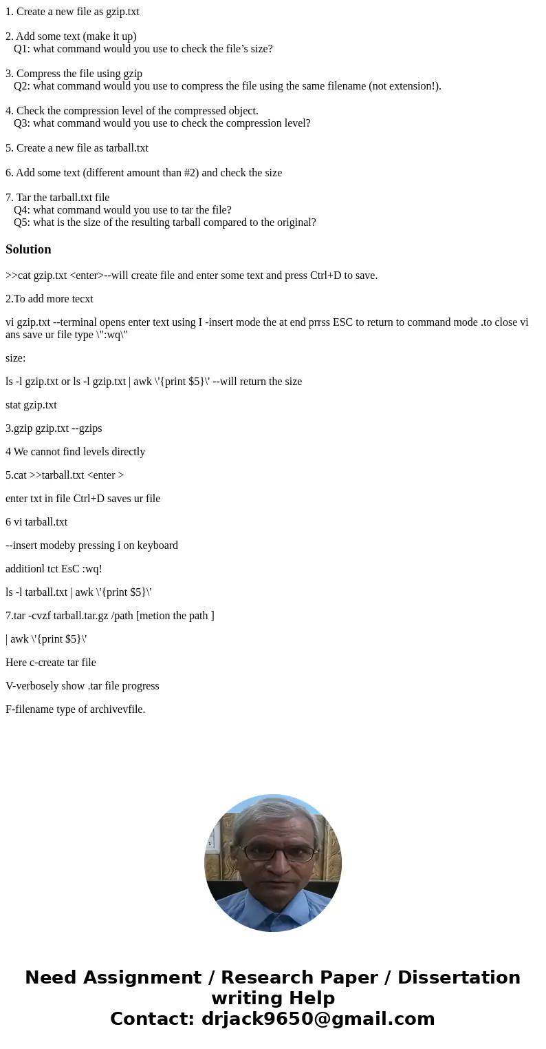 1. Create a new file as gzip.txt 2. Add some text (make it up) Q1: what command would you use to check the file’s size? 3. Compress the file using gzip Q2: what 1. Create a new file as gzip.txt 2. Add some text (make it up) Q1: what command would you use to check the file’s size? 3. Compress the file using gzip Q2: what