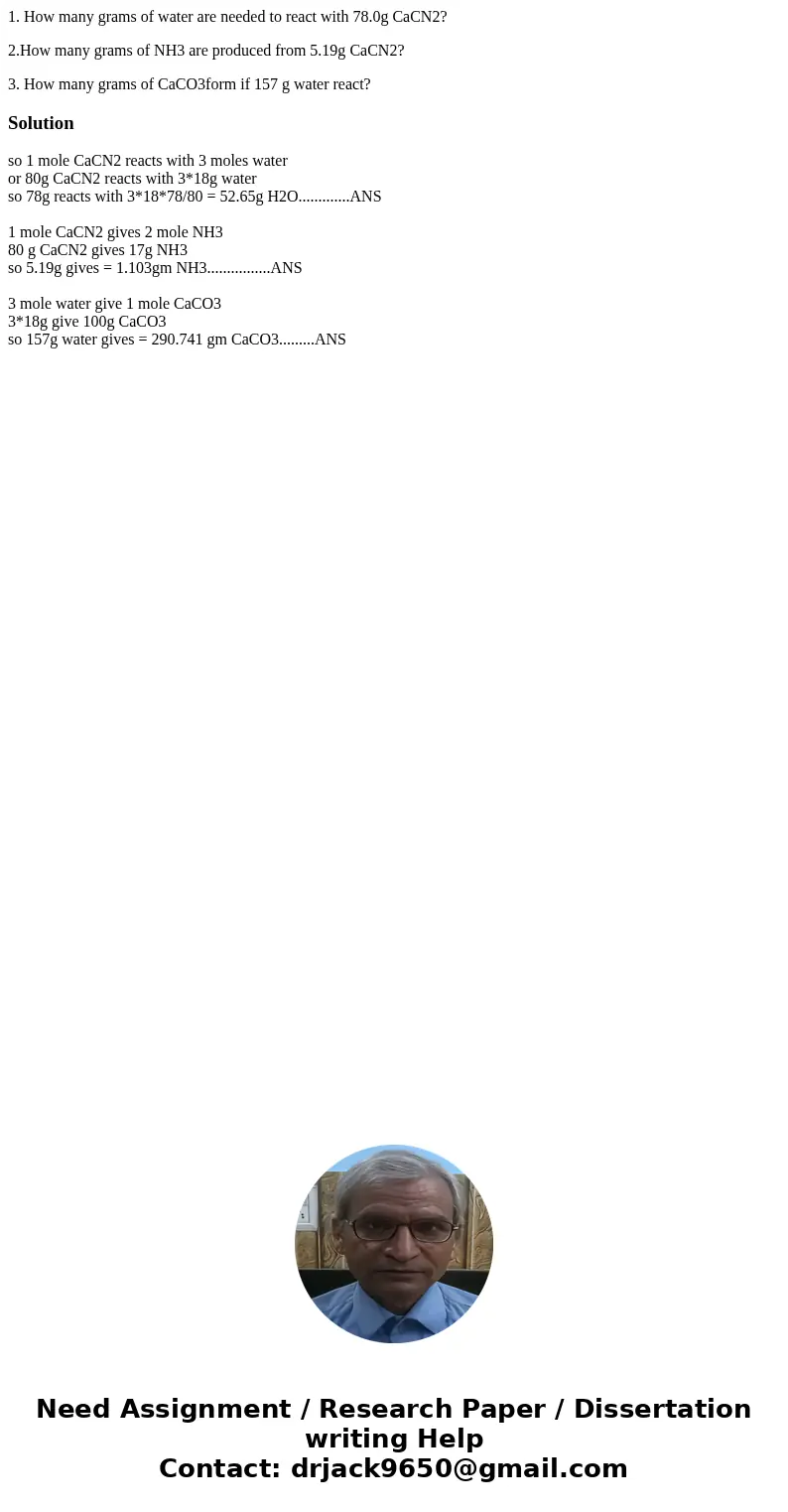 1. How many grams of water are needed to react with 78.0g CaCN2? 2.How many grams of NH3 are produced from 5.19g CaCN2? 3. How many grams of CaCO3form if 157 g  1. How many grams of water are needed to react with 78.0g CaCN2? 2.How many grams of NH3 are produced from 5.19g CaCN2? 3. How many grams of CaCO3form if 157 g