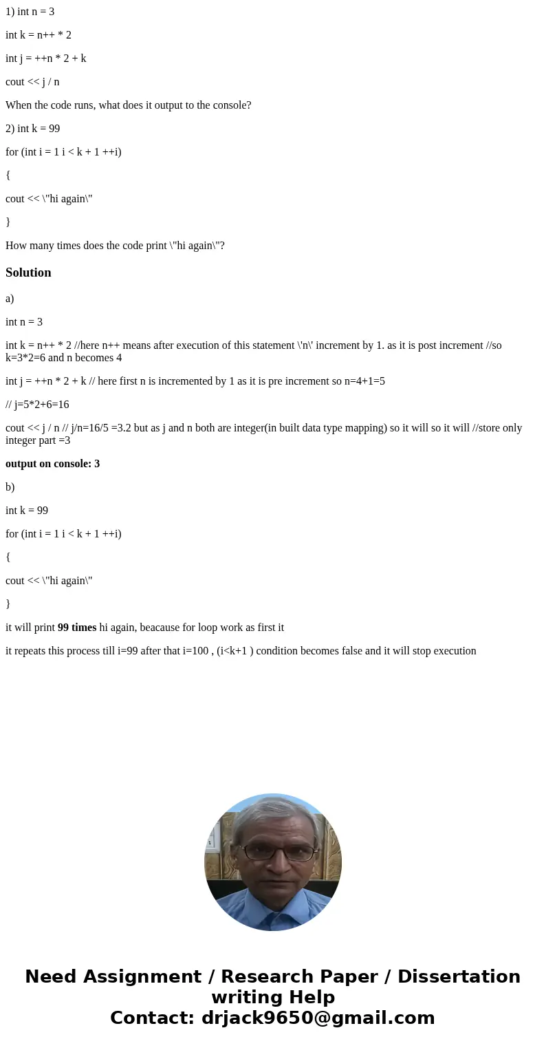 1) int n = 3 int k = n++ * 2 int j = ++n * 2 + k cout << j / n When the code runs, what does it output to the console? 2) int k = 99 for (int i = 1 i < 1) int n = 3 int k = n++ * 2 int j = ++n * 2 + k cout << j / n When the code runs, what does it output to the console? 2) int k = 99 for (int i = 1 i <