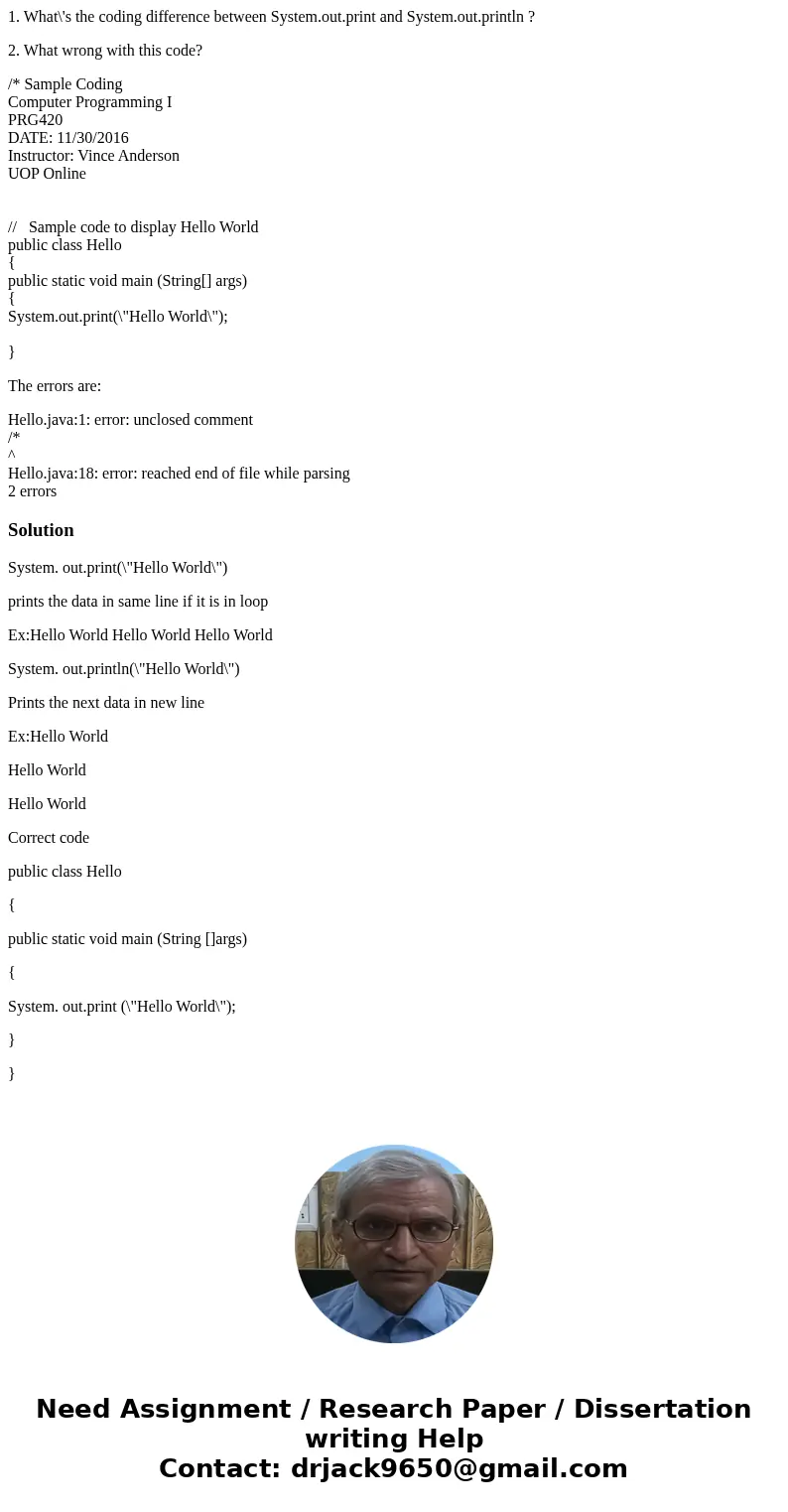 1. What\'s the coding difference between System.out.print and System.out.println ? 2. What wrong with this code? /* Sample Coding Computer Programming I PRG420  1. What\'s the coding difference between System.out.print and System.out.println ? 2. What wrong with this code? /* Sample Coding Computer Programming I PRG420