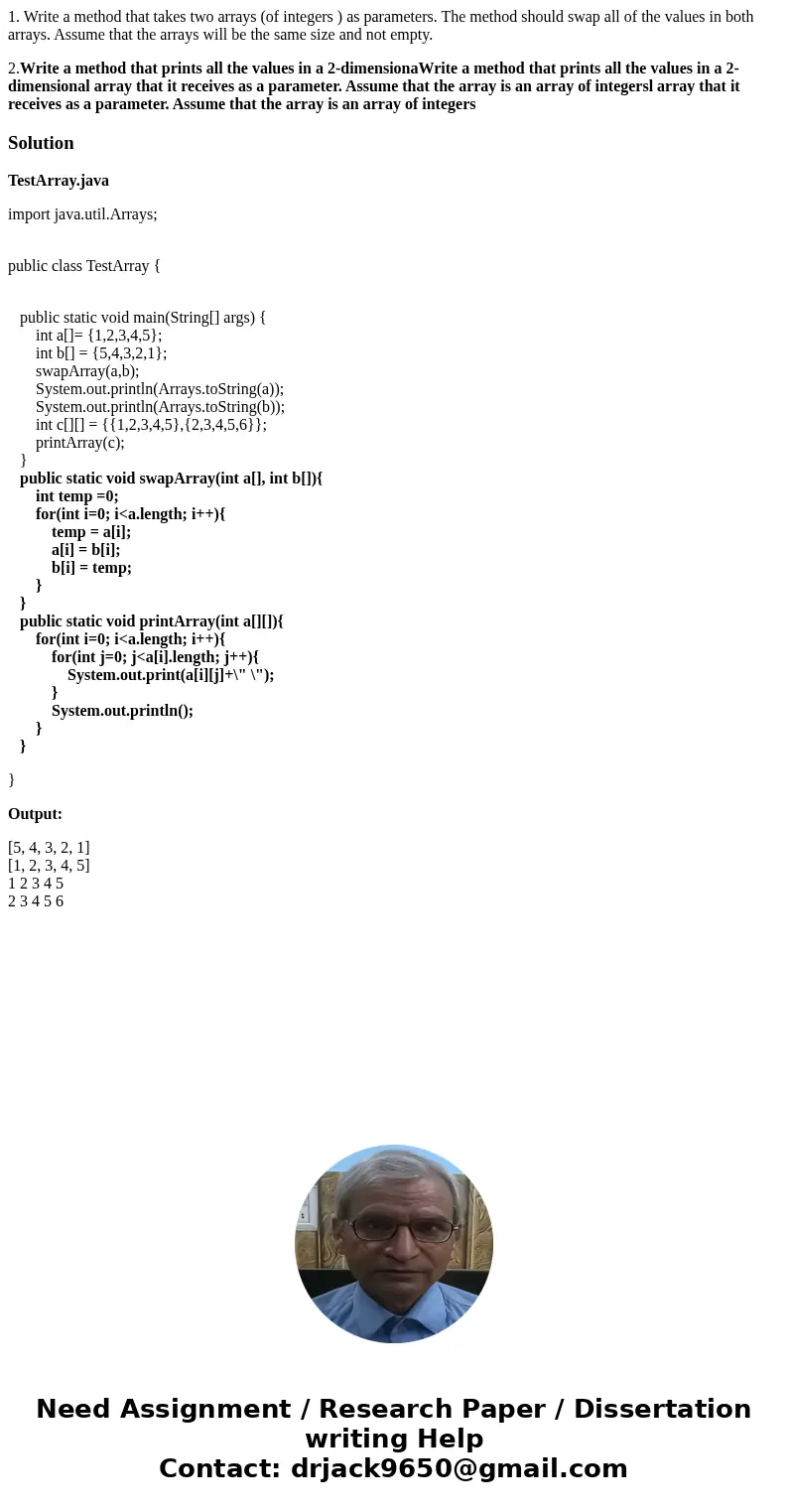 1. Write a method that takes two arrays (of integers ) as parameters. The method should swap all of the values in both arrays. Assume that the arrays will be th 1. Write a method that takes two arrays (of integers ) as parameters. The method should swap all of the values in both arrays. Assume that the arrays will be th