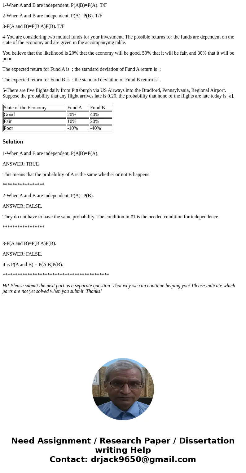 1-When A and B are independent, P(A|B)=P(A). T/F 2-When A and B are independent, P(A)=P(B). T/F 3-P(A and B)=P(B|A)P(B). T/F 4-You are considering two mutual fu 1-When A and B are independent, P(A|B)=P(A). T/F 2-When A and B are independent, P(A)=P(B). T/F 3-P(A and B)=P(B|A)P(B). T/F 4-You are considering two mutual fu