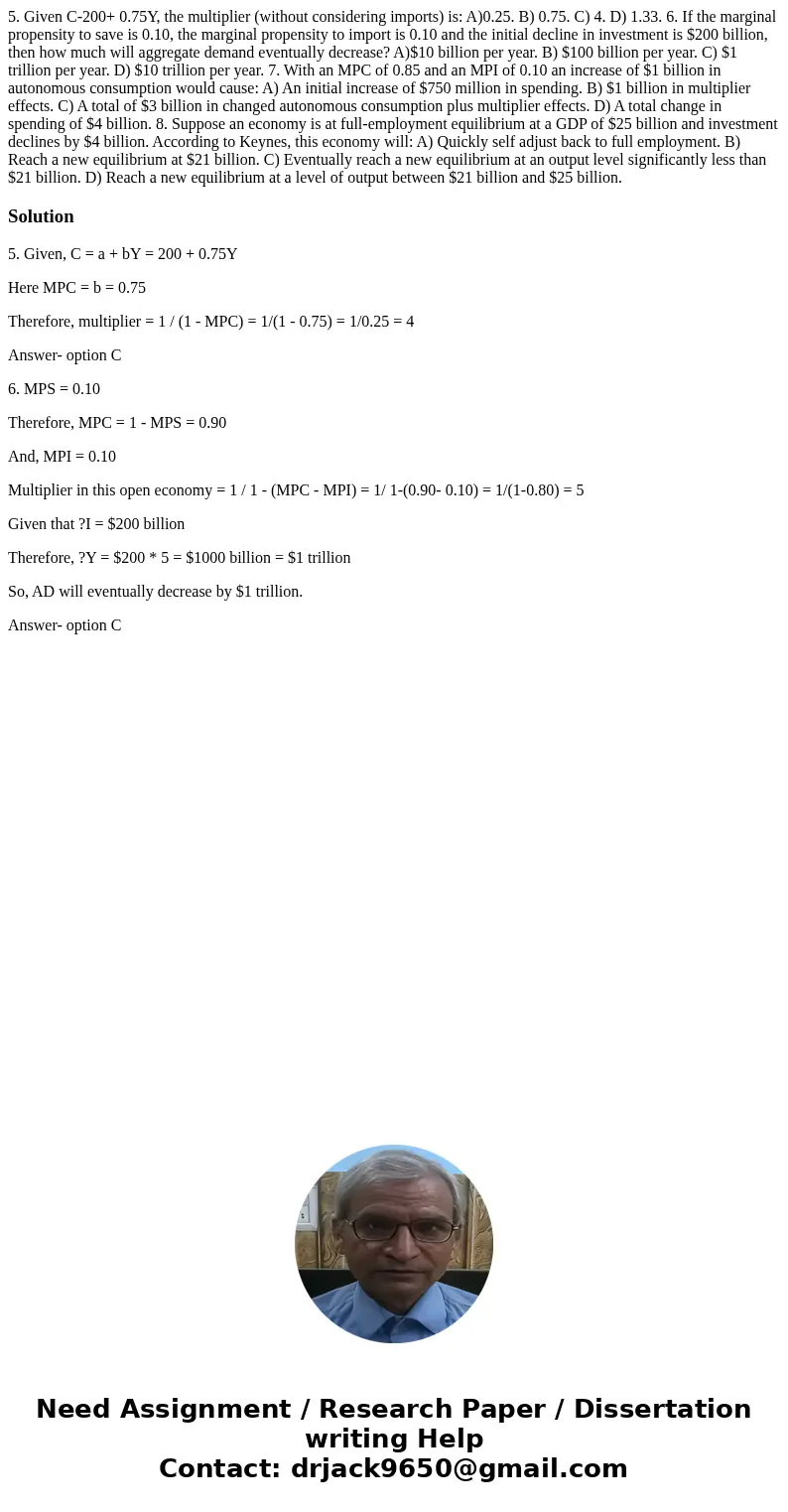  5. Given C-200+ 0.75Y, the multiplier (without considering imports) is: A)0.25. B) 0.75. C) 4. D) 1.33. 6. If the marginal propensity to save is 0.10, the marg