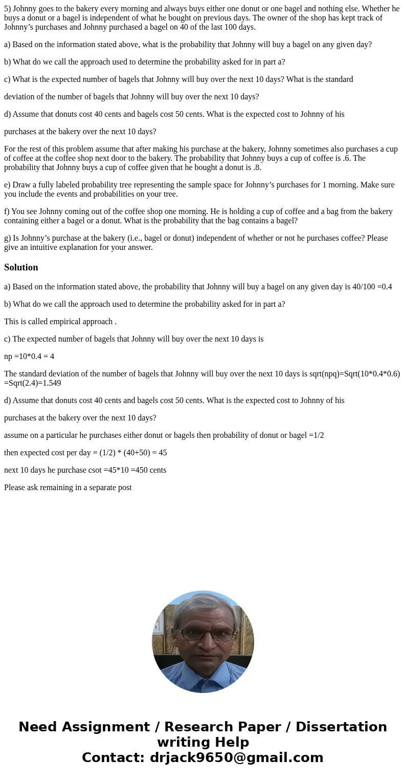5) Johnny goes to the bakery every morning and always buys either one donut or one bagel and nothing else. Whether he buys a donut or a bagel is independent of  5) Johnny goes to the bakery every morning and always buys either one donut or one bagel and nothing else. Whether he buys a donut or a bagel is independent of