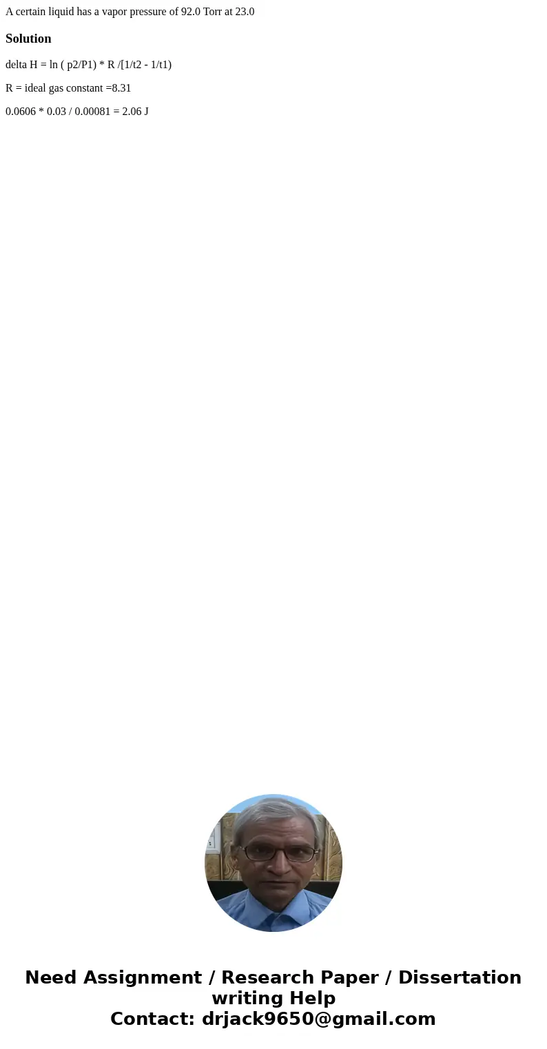 A certain liquid has a vapor pressure of 92.0 Torr at 23.0 Solutiondelta H = ln ( p2/P1) * R /[1/t2 - 1/t1) R = ideal gas constant =8.31 0.0606 * 0.03 / 0.00081 A certain liquid has a vapor pressure of 92.0 Torr at 23.0 Solutiondelta H = ln ( p2/P1) * R /[1/t2 - 1/t1) R = ideal gas constant =8.31 0.0606 * 0.03 / 0.00081