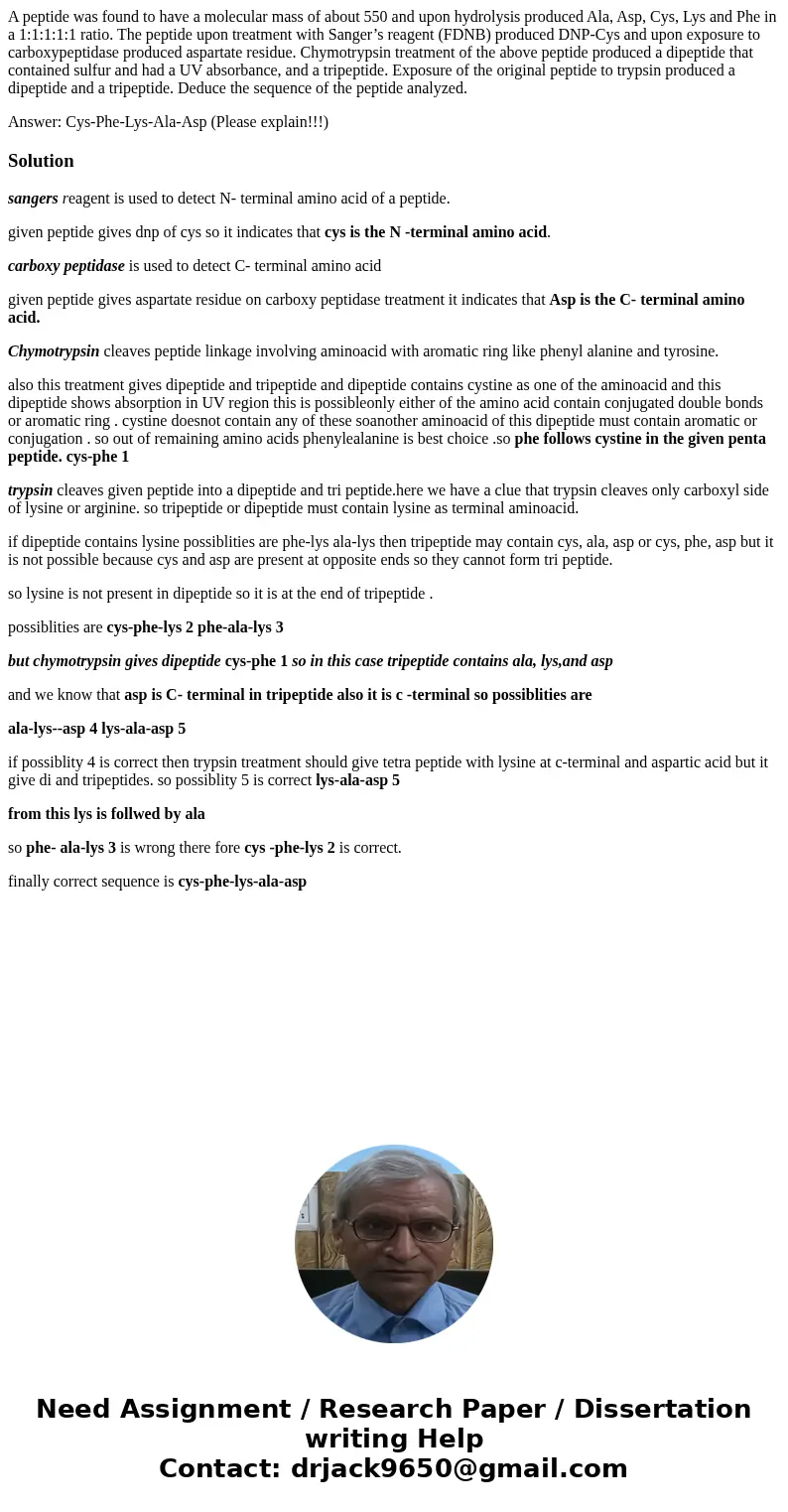 A peptide was found to have a molecular mass of about 550 and upon hydrolysis produced Ala, Asp, Cys, Lys and Phe in a 1:1:1:1:1 ratio. The peptide upon treatme A peptide was found to have a molecular mass of about 550 and upon hydrolysis produced Ala, Asp, Cys, Lys and Phe in a 1:1:1:1:1 ratio. The peptide upon treatme