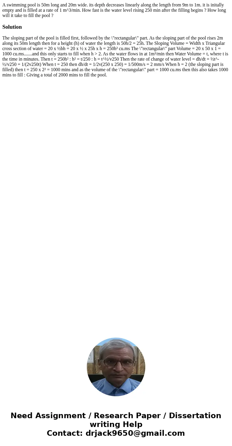 A swimming pool is 50m long and 20m wide. its depth decreases linearly along the length from 9m to 1m. it is initally empty and is filled at a rate of 1 m^3/min A swimming pool is 50m long and 20m wide. its depth decreases linearly along the length from 9m to 1m. it is initally empty and is filled at a rate of 1 m^3/min
