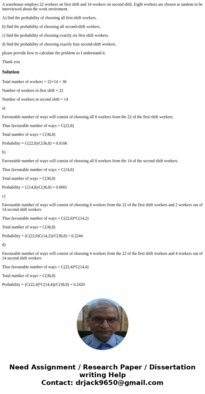 A warehouse employs 22 workers on first shift and 14 workers on second shift. Eight workers are chosen at random to be interviewed about the work enviroment. A) A warehouse employs 22 workers on first shift and 14 workers on second shift. Eight workers are chosen at random to be interviewed about the work enviroment. A)
