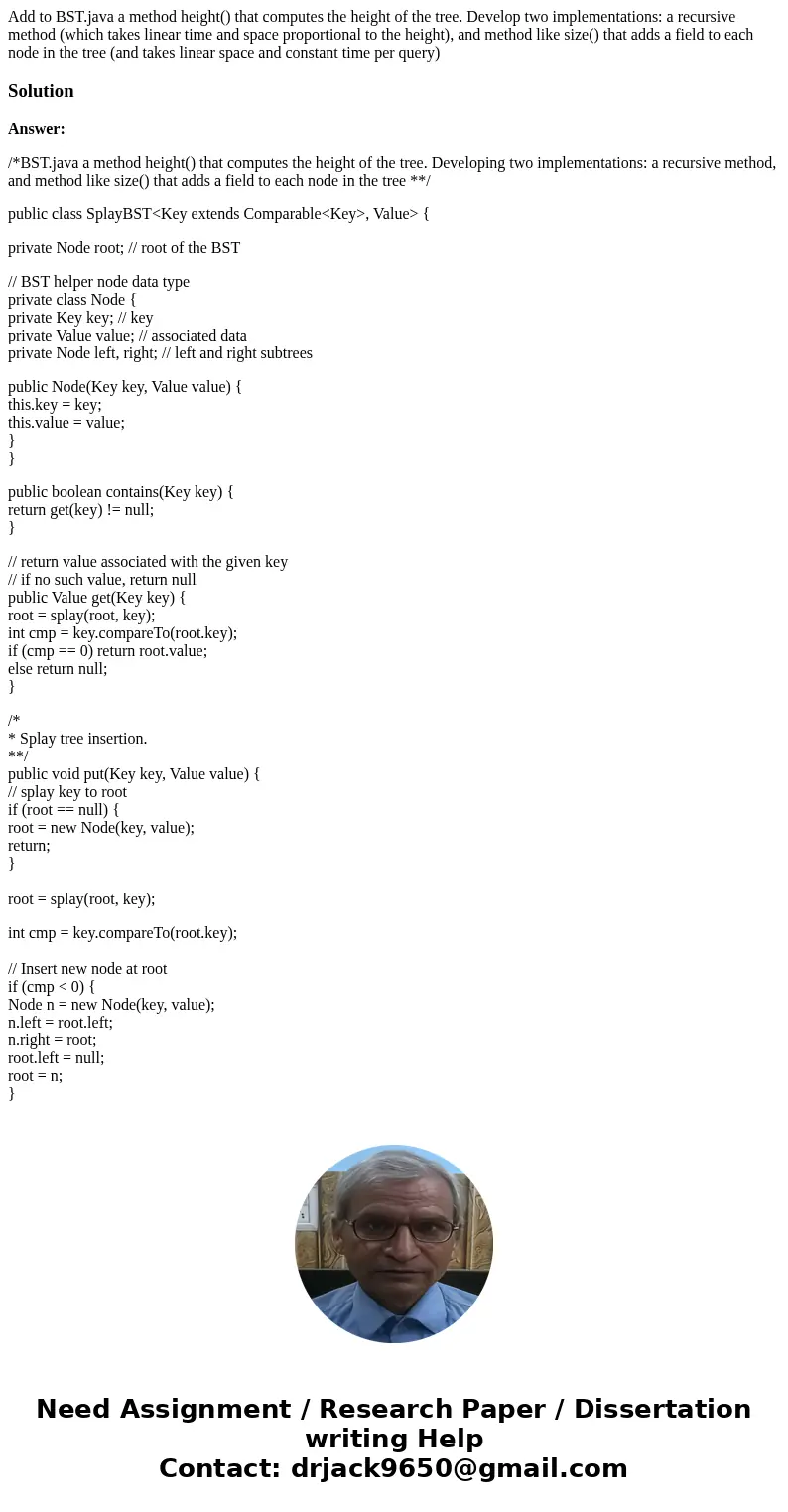 Add to BST.java a method height() that computes the height of the tree. Develop two implementations: a recursive method (which takes linear time and space propo Add to BST.java a method height() that computes the height of the tree. Develop two implementations: a recursive method (which takes linear time and space propo