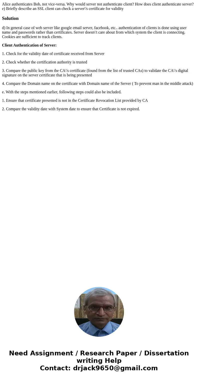 Alice authenticates Bob, not vice-versa. Why would server not authenticate client? How does client authenticate server? e) Briefly describe an SSL client can c  Alice authenticates Bob, not vice-versa. Why would server not authenticate client? How does client authenticate server? e) Briefly describe an SSL client can c