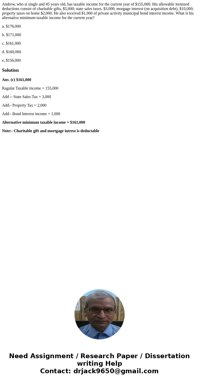 Andrew, who si single and 45 years old, has taxable income for the current year of $155,000. His allowable itemized deductions consist of charitable gifts, $5,0 Andrew, who si single and 45 years old, has taxable income for the current year of $155,000. His allowable itemized deductions consist of charitable gifts, $5,0