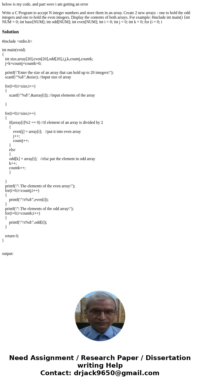 below is my code, and part were i am getting an error Write a C Program to accept N integer numbers and store them in an array. Create 2 new arrays - one to hol below is my code, and part were i am getting an error Write a C Program to accept N integer numbers and store them in an array. Create 2 new arrays - one to hol