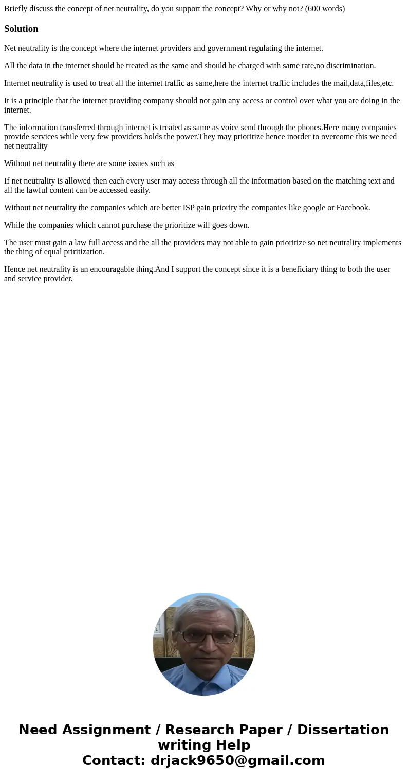 Briefly discuss the concept of net neutrality, do you support the concept? Why or why not? (600 words)SolutionNet neutrality is the concept where the internet p Briefly discuss the concept of net neutrality, do you support the concept? Why or why not? (600 words)SolutionNet neutrality is the concept where the internet p
