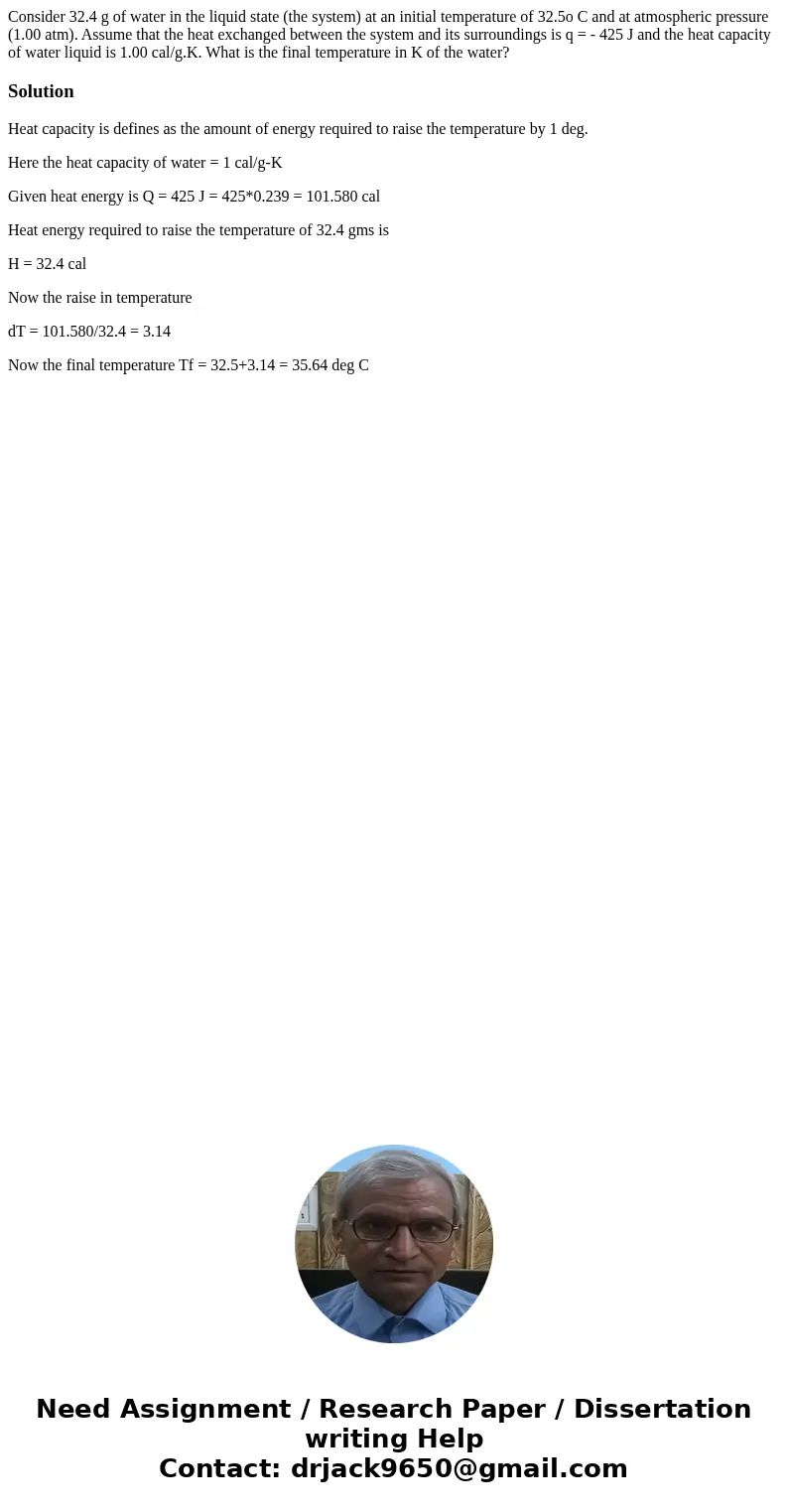 Consider 32.4 g of water in the liquid state (the system) at an initial temperature of 32.5o C and at atmospheric pressure (1.00 atm). Assume that the heat exch Consider 32.4 g of water in the liquid state (the system) at an initial temperature of 32.5o C and at atmospheric pressure (1.00 atm). Assume that the heat exch