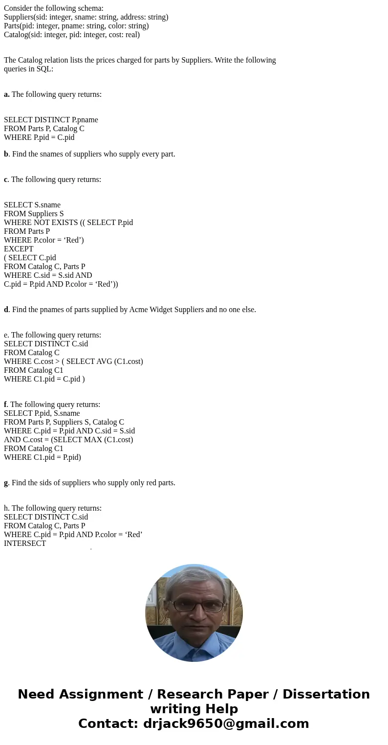 Consider the following schema: Suppliers(sid: integer, sname: string, address: string) Parts(pid: integer, pname: string, color: string) Catalog(sid: integer, p