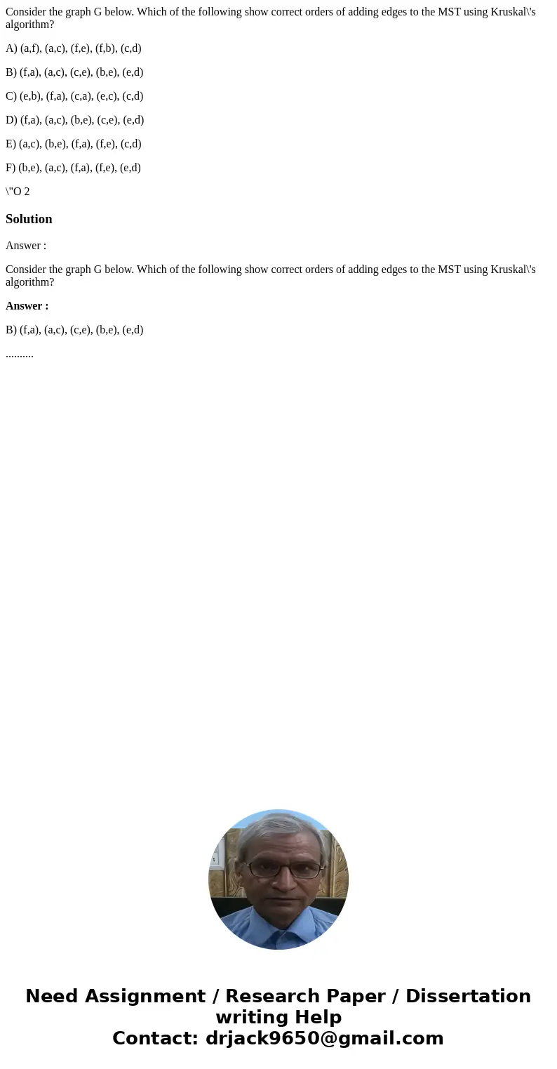Consider the graph G below. Which of the following show correct orders of adding edges to the MST using Kruskal\'s algorithm? A) (a,f), (a,c), (f,e), (f,b), (c,