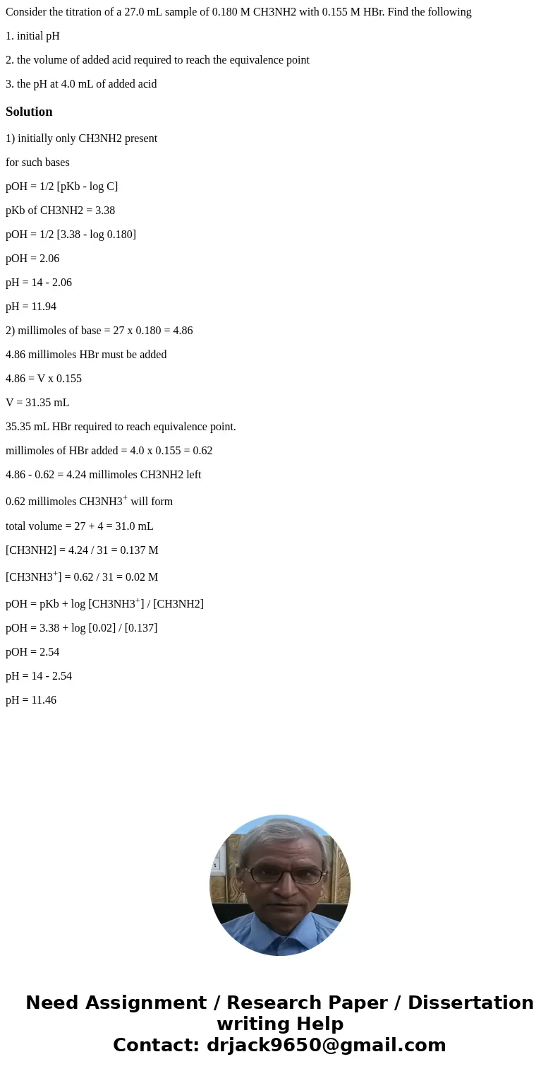 Consider the titration of a 27.0 mL sample of 0.180 M CH3NH2 with 0.155 M HBr. Find the following 1. initial pH 2. the volume of added acid required to reach th Consider the titration of a 27.0 mL sample of 0.180 M CH3NH2 with 0.155 M HBr. Find the following 1. initial pH 2. the volume of added acid required to reach th