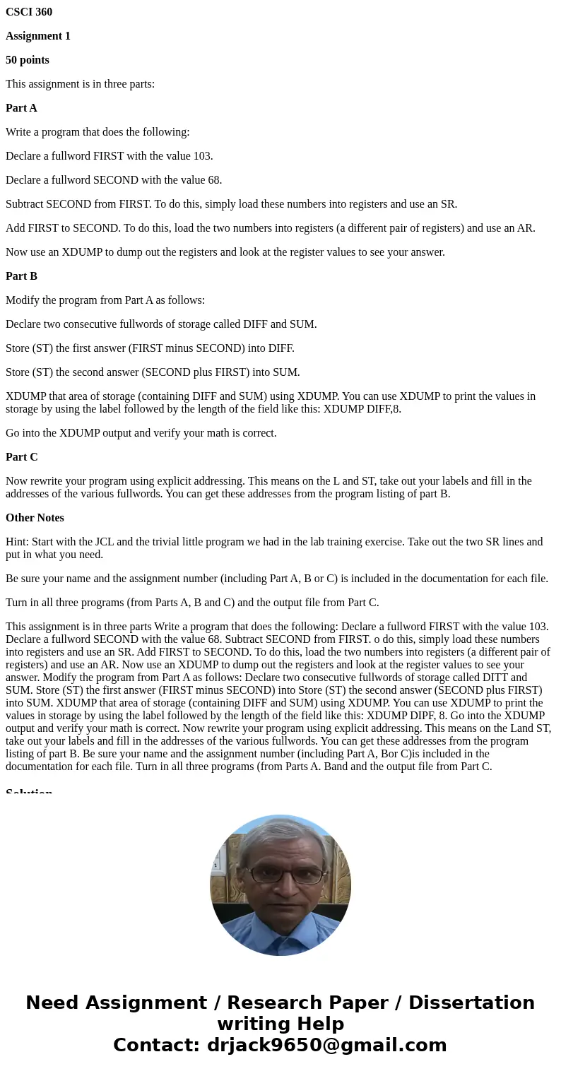 CSCI 360 Assignment 1 50 points This assignment is in three parts: Part A Write a program that does the following: Declare a fullword FIRST with the value 103.  CSCI 360 Assignment 1 50 points This assignment is in three parts: Part A Write a program that does the following: Declare a fullword FIRST with the value 103.