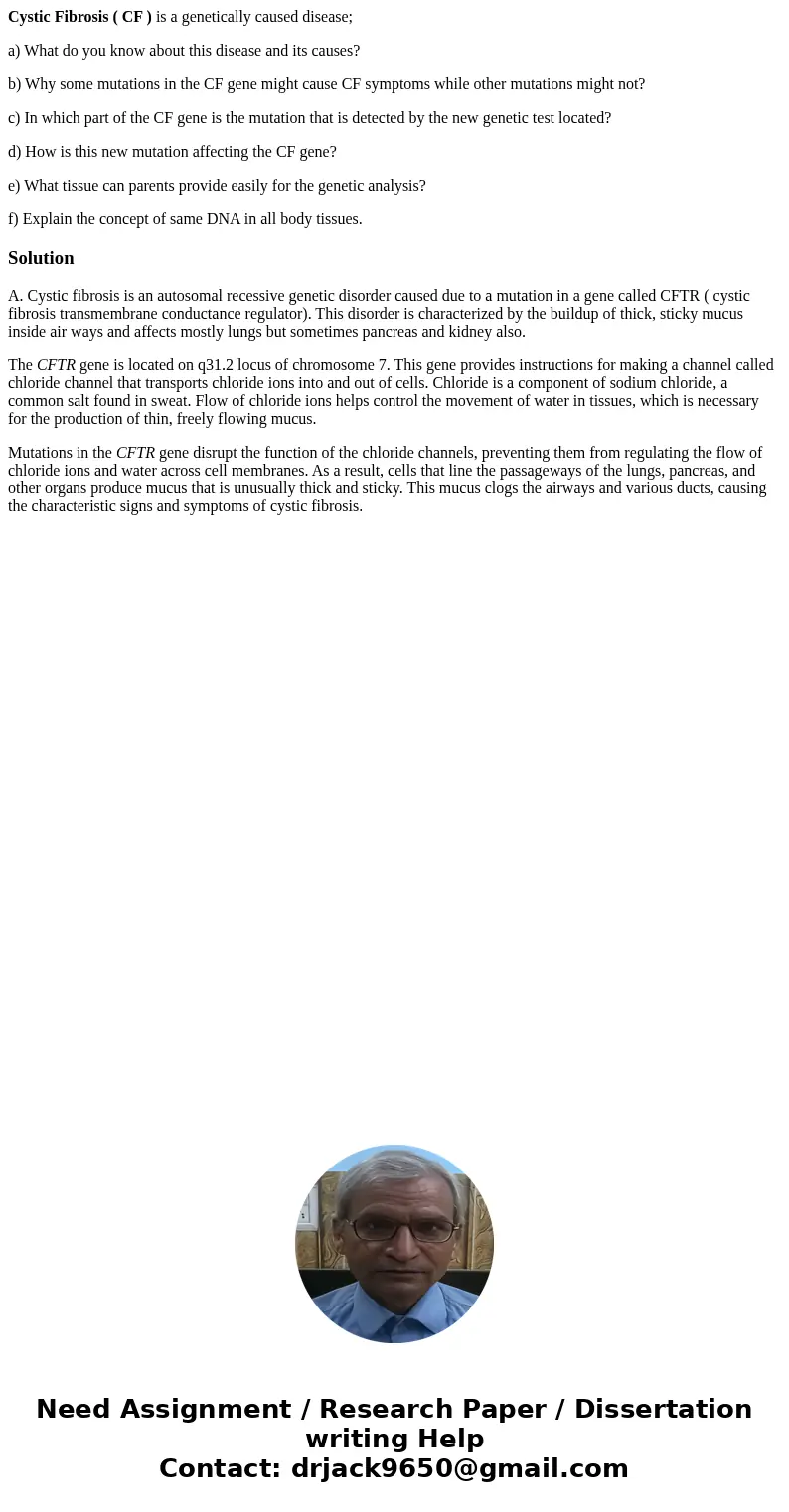 Cystic Fibrosis ( CF ) is a genetically caused disease; a) What do you know about this disease and its causes? b) Why some mutations in the CF gene might cause  Cystic Fibrosis ( CF ) is a genetically caused disease; a) What do you know about this disease and its causes? b) Why some mutations in the CF gene might cause