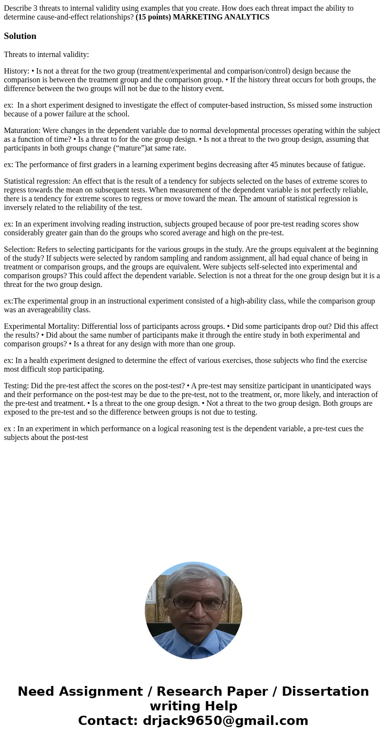 Describe 3 threats to internal validity using examples that you create. How does each threat impact the ability to determine cause-and-effect relationships? (15 Describe 3 threats to internal validity using examples that you create. How does each threat impact the ability to determine cause-and-effect relationships? (15