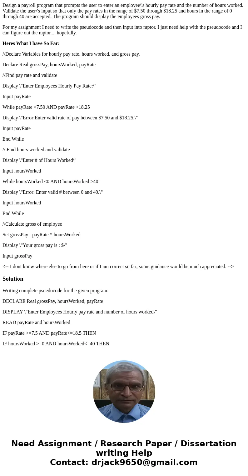 Design a payroll program that prompts the user to enter an employee\'s hourly pay rate and the number of hours worked. Validate the user\'s input so that only t Design a payroll program that prompts the user to enter an employee\'s hourly pay rate and the number of hours worked. Validate the user\'s input so that only t