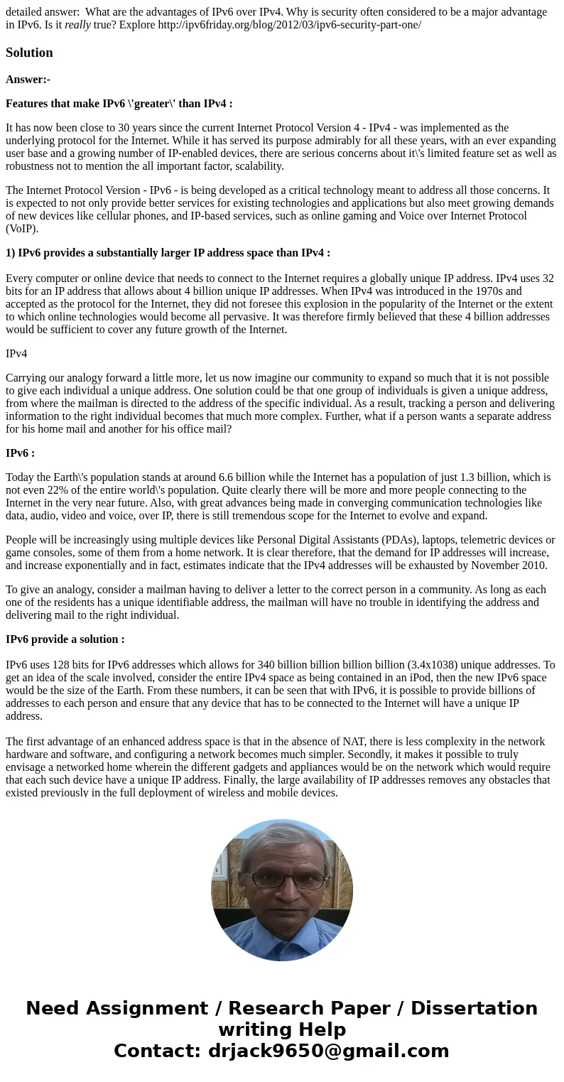 detailed answer: What are the advantages of IPv6 over IPv4. Why is security often considered to be a major advantage in IPv6. Is it really true? Explore http:// detailed answer: What are the advantages of IPv6 over IPv4. Why is security often considered to be a major advantage in IPv6. Is it really true? Explore http://