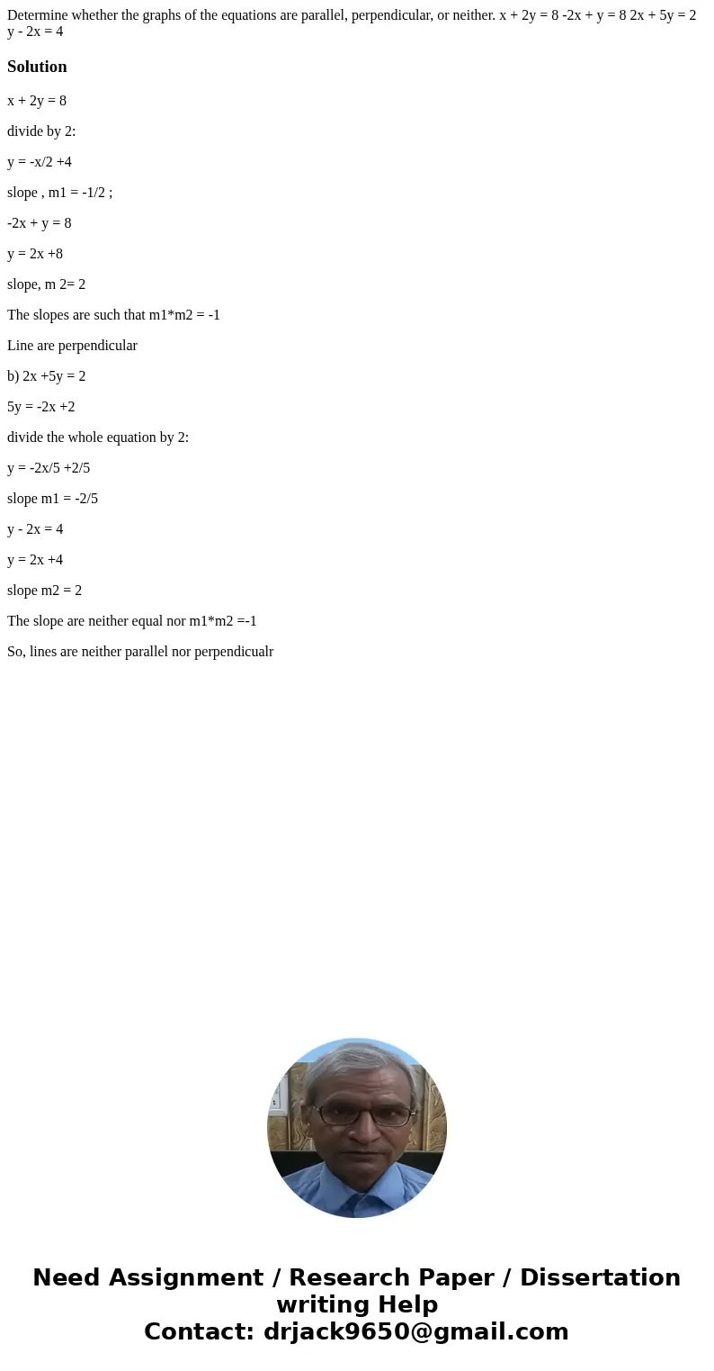 Determine whether the graphs of the equations are parallel, perpendicular, or neither. x + 2y = 8 -2x + y = 8 2x + 5y = 2 y - 2x = 4 Solutionx + 2y = 8 divide   Determine whether the graphs of the equations are parallel, perpendicular, or neither. x + 2y = 8 -2x + y = 8 2x + 5y = 2 y - 2x = 4 Solutionx + 2y = 8 divide